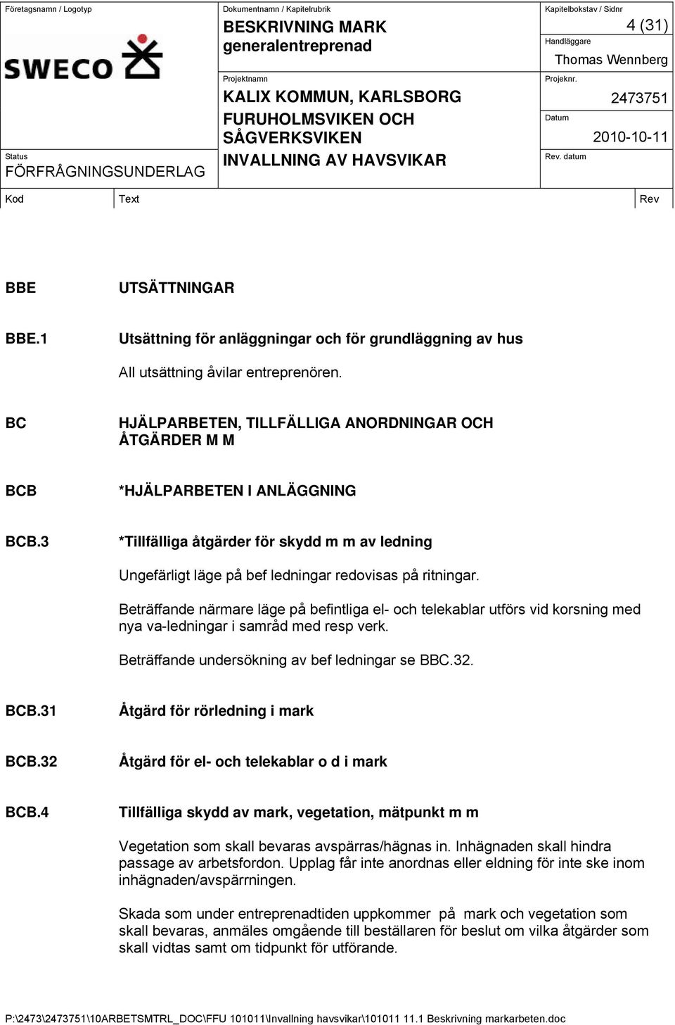 Beträffande närmare läge på befintliga el- och telekablar utförs vid korsning med nya va-ledningar i samråd med resp verk. Beträffande undersökning av bef ledningar se BBC.32. BCB.