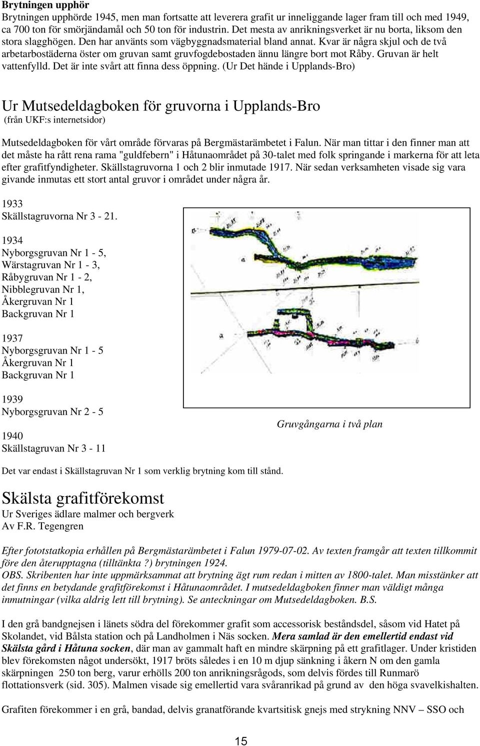 Kvar är några skjul och de två arbetarbostäderna öster om gruvan samt gruvfogdebostaden ännu längre bort mot Råby. Gruvan är helt vattenfylld. Det är inte svårt att finna dess öppning.