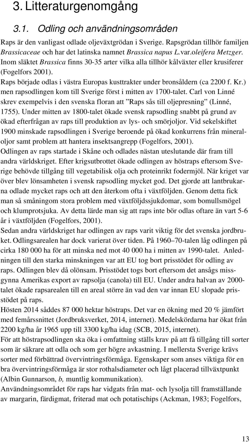 Raps började odlas i västra Europas kusttrakter under bronsåldern (ca 2200 f. Kr.) men rapsodlingen kom till Sverige först i mitten av 1700-talet.