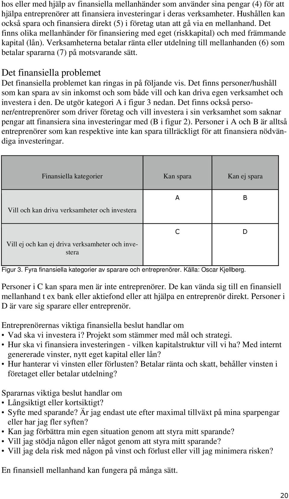 Verksamheterna betalar ränta eller utdelning till mellanhanden (6) som betalar spararna (7) på motsvarande sätt. Det finansiella problemet Det finansiella problemet kan ringas in på följande vis.