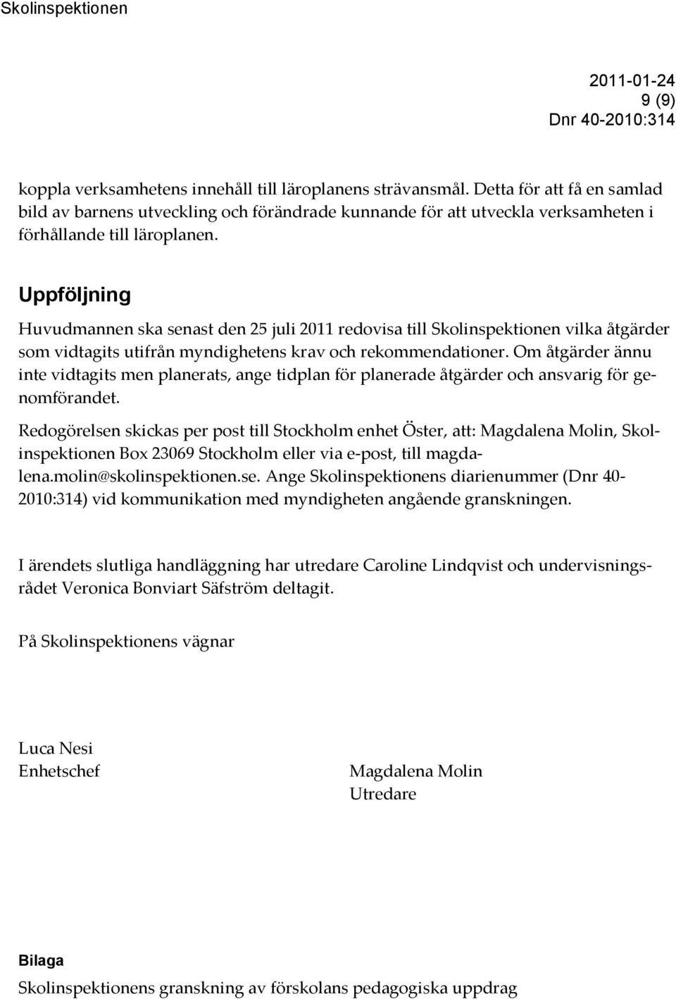 Uppföljning Huvudmannen ska senast den 25 juli 2011 redovisa till Skolinspektionen vilka åtgärder som vidtagits utifrån myndighetens krav och rekommendationer.