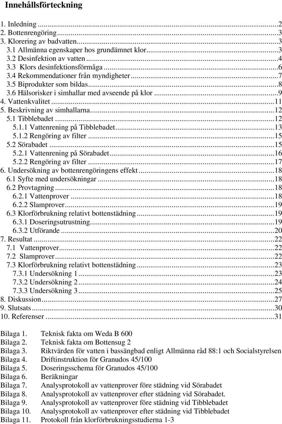 Beskrivning av simhallarna...12 5.1 Tibblebadet...12 5.1.1 Vattenrening på Tibblebadet...13 5.1.2 Rengöring av filter...15 5.2 Sörabadet...15 5.2.1 Vattenrening på Sörabadet...16 5.2.2 Rengöring av filter...17 6.