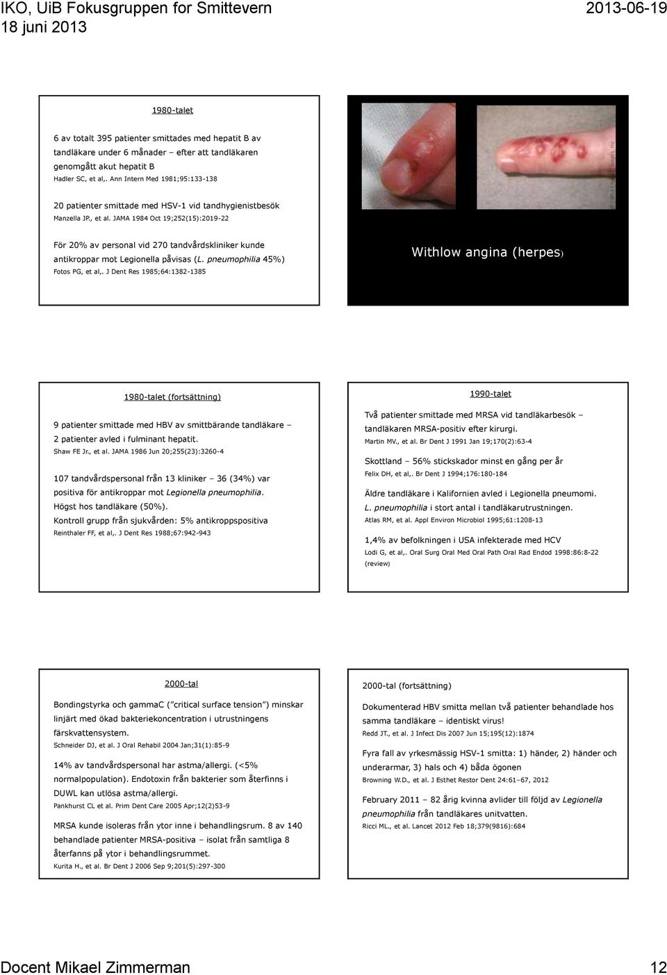 JAMA 1984 Oct 19;252(15):2019-22 För 20% av personal vid 270 tandvårdskliniker kunde antikroppar mot Legionella påvisas (L. pneumophilia 45%) Fotos PG, et al,.