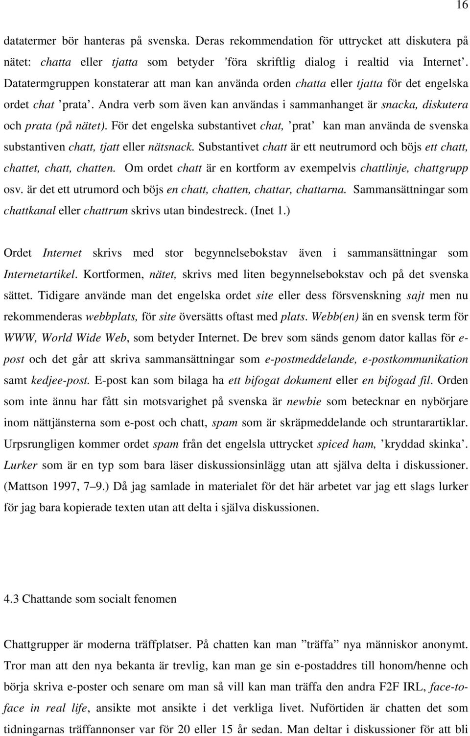 För det engelska substantivet chat, prat kan man använda de svenska substantiven chatt, tjatt eller nätsnack. Substantivet chatt är ett neutrumord och böjs ett chatt, chattet, chatt, chatten.