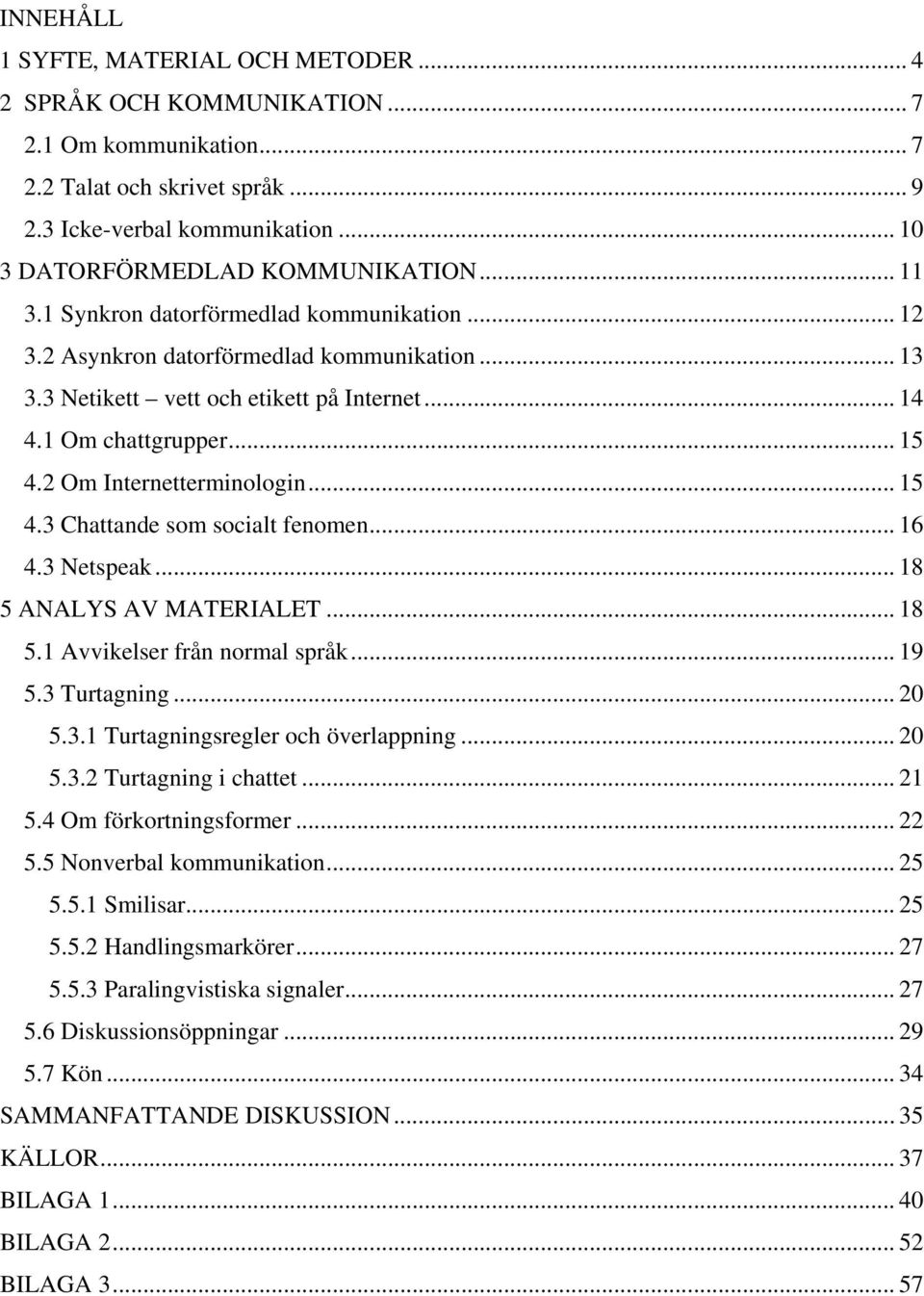 2 Om Internetterminologin... 15 4.3 Chattande som socialt fenomen... 16 4.3 Netspeak... 18 5 ANALYS AV MATERIALET... 18 5.1 Avvikelser från normal språk... 19 5.3 Turtagning... 20 5.3.1 Turtagningsregler och överlappning.