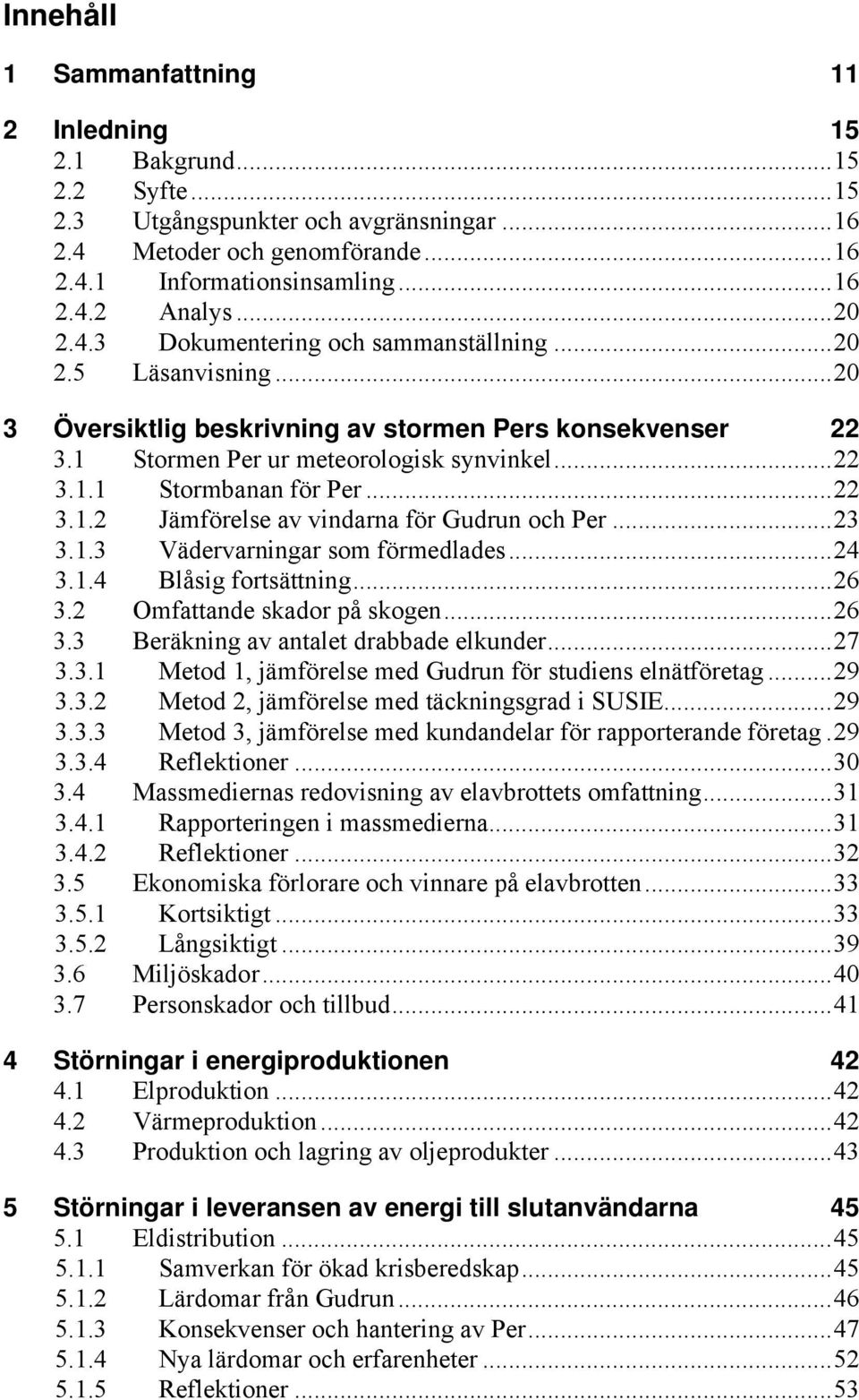 ..22 3.1.2 Jämförelse av vindarna för Gudrun och Per...23 3.1.3 Vädervarningar som förmedlades...24 3.1.4 Blåsig fortsättning...26 3.2 Omfattande skador på skogen...26 3.3 Beräkning av antalet drabbade elkunder.