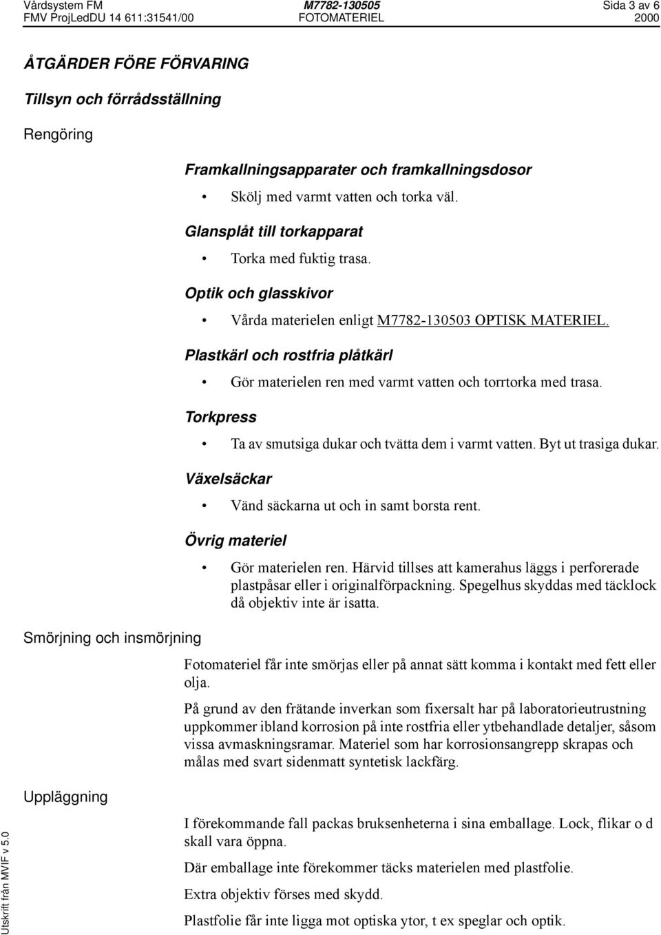 Plastkärl och rostfria plåtkärl Gör materielen ren med varmt vatten och torrtorka med trasa. Torkpress Ta av smutsiga dukar och tvätta dem i varmt vatten. Byt ut trasiga dukar.