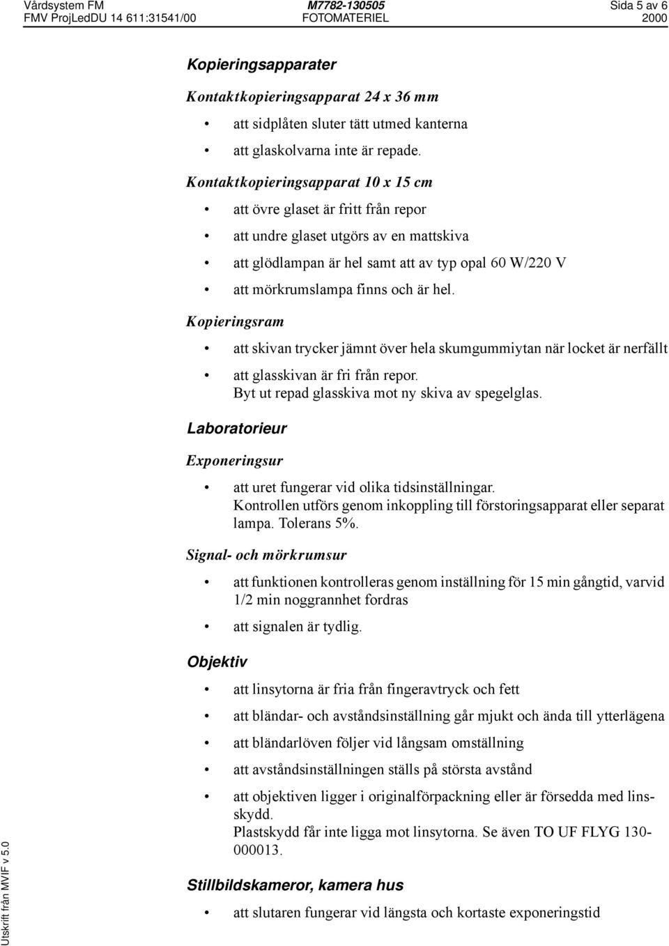 hel. Kopieringsram att skivan trycker jämnt över hela skumgummiytan när locket är nerfällt att glasskivan är fri från repor. Byt ut repad glasskiva mot ny skiva av spegelglas.