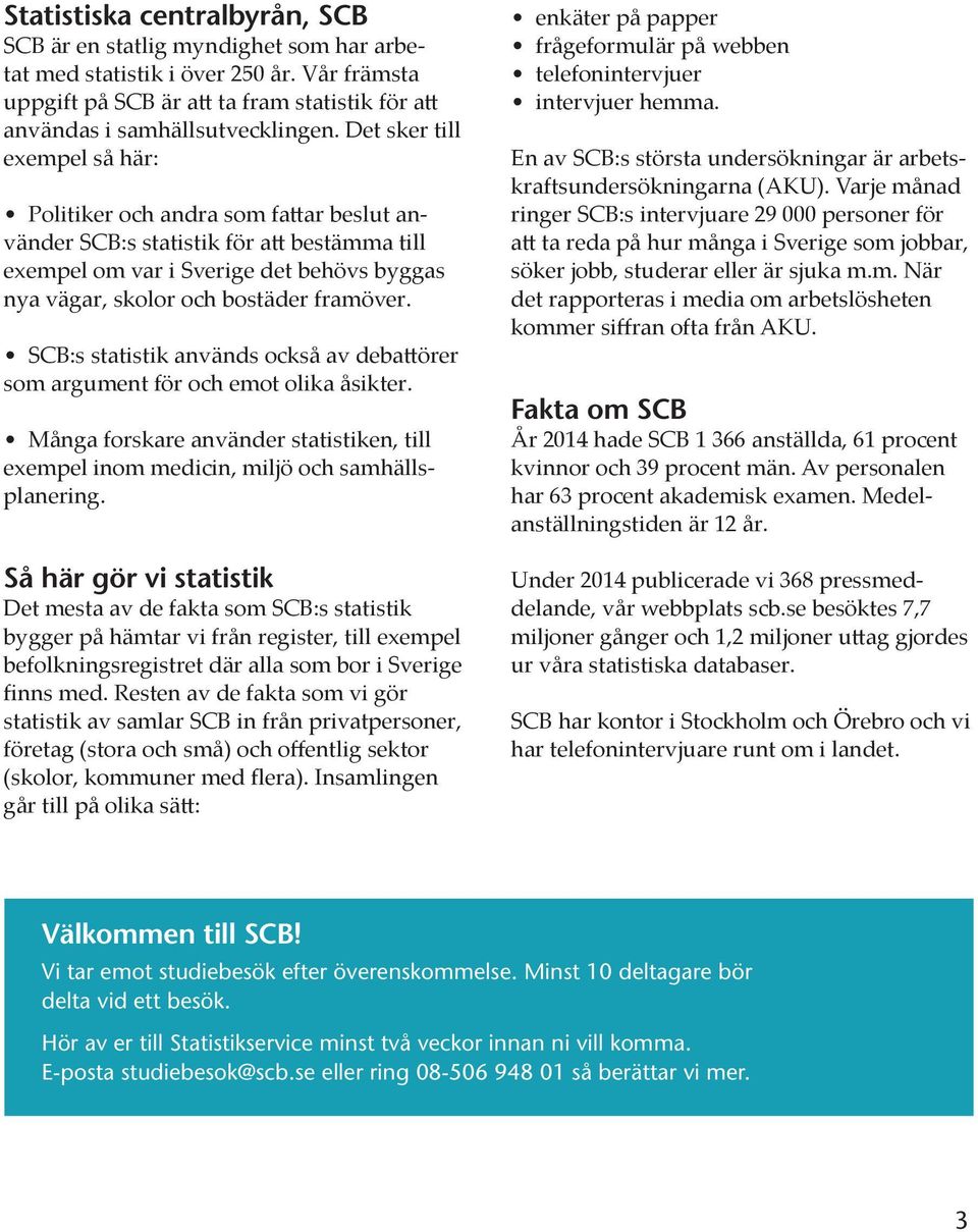 SCB:s statistik används också av debattörer som argument för och emot olika åsikter. Många forskare använder statistiken, till exempel inom medicin, miljö och samhällsplanering.