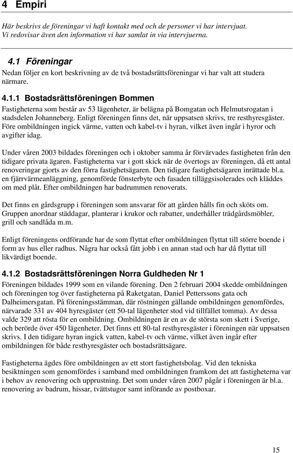 Enligt föreningen finns det, när uppsatsen skrivs, tre resthyresgäster. Före ombildningen ingick värme, vatten och kabel-tv i hyran, vilket även ingår i hyror och avgifter idag.