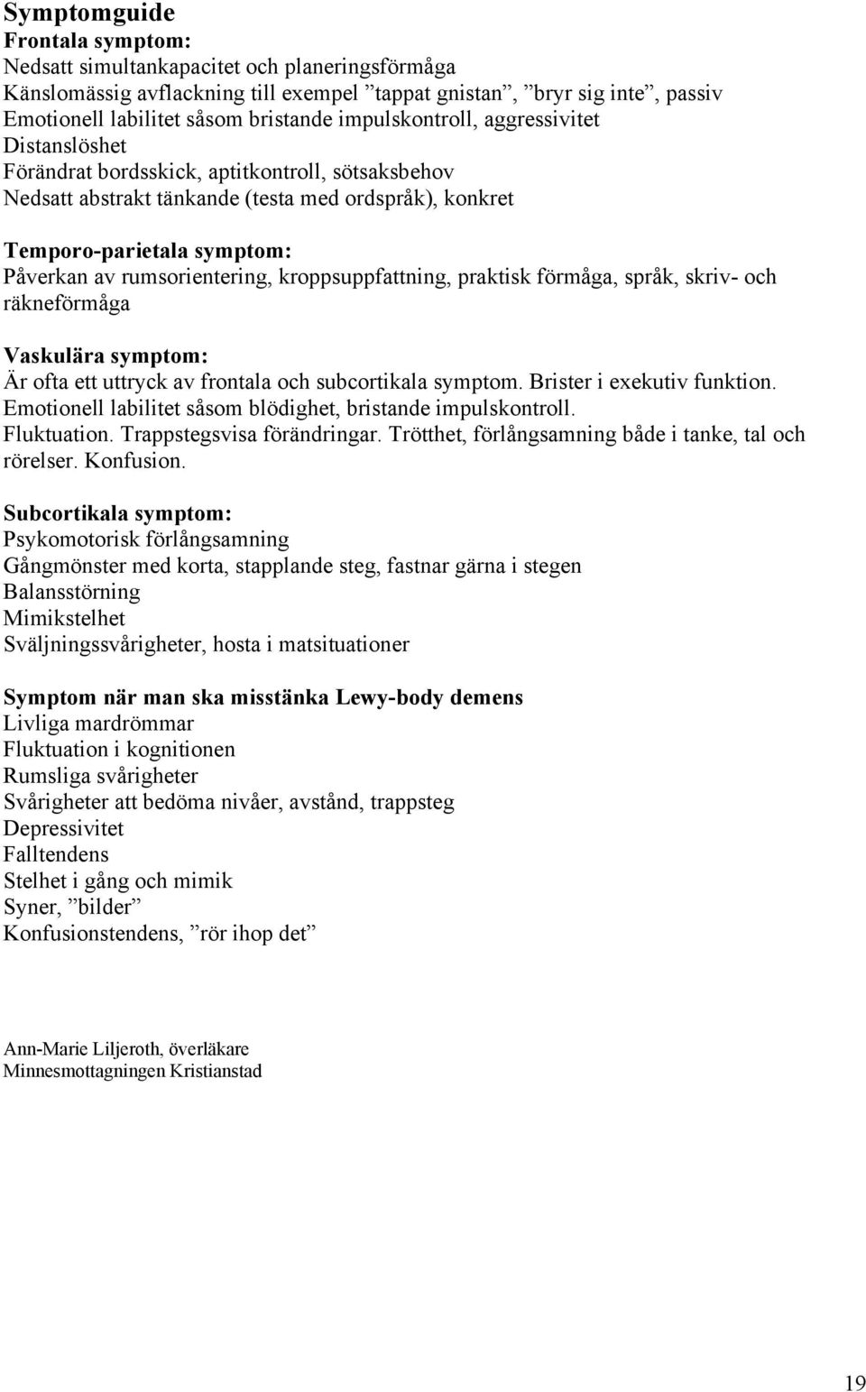 rumsorientering, kroppsuppfattning, praktisk förmåga, språk, skriv- och räkneförmåga Vaskulära symptom: Är ofta ett uttryck av frontala och subcortikala symptom. Brister i exekutiv funktion.