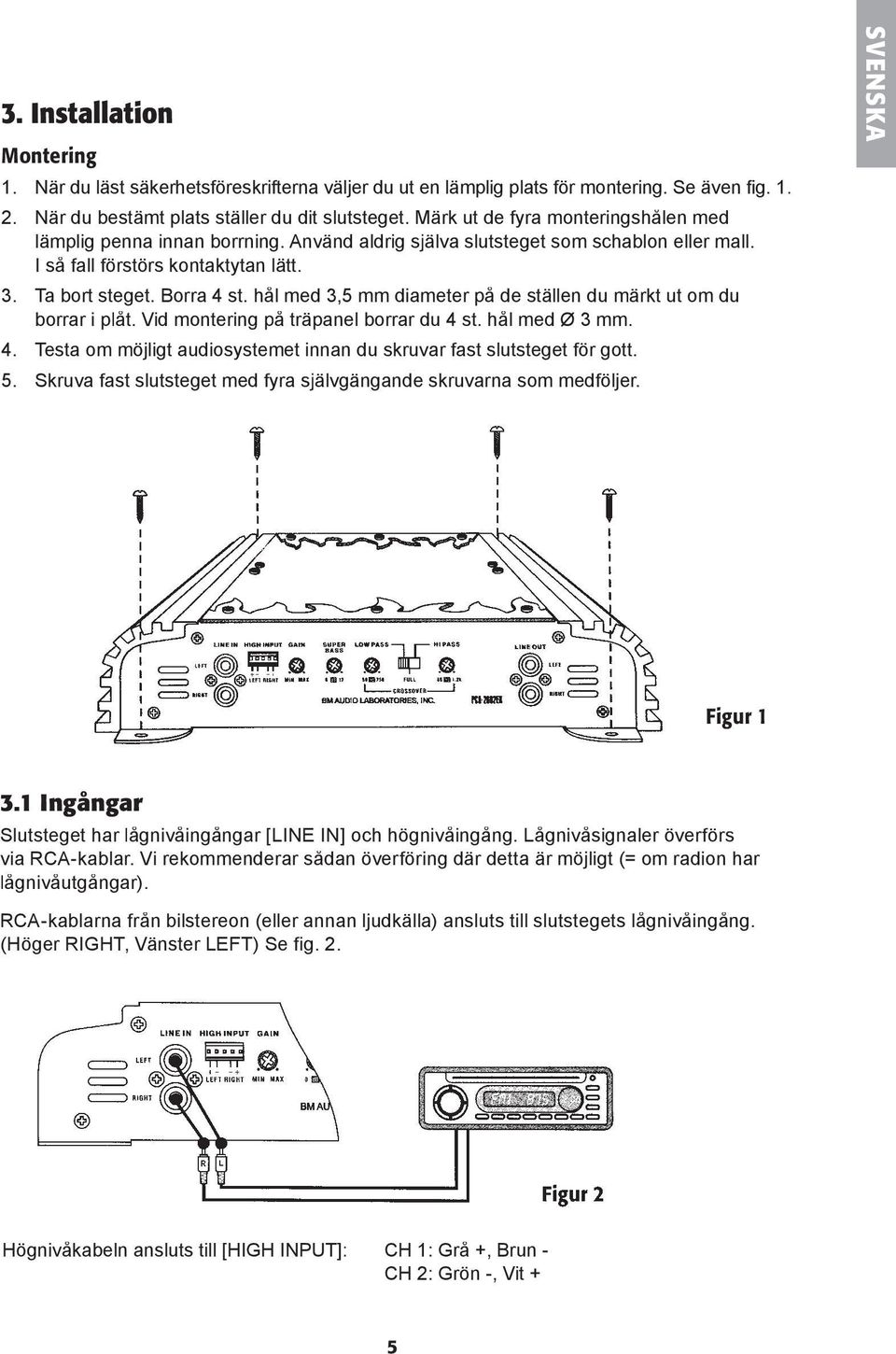 hål med 3,5 mm diameter på de ställen du märkt ut om du borrar i plåt. Vid montering på träpanel borrar du 4 st. hål med Ø 3 mm. 4. Testa om möjligt audiosystemet innan du skruvar fast slutsteget fö r gott.