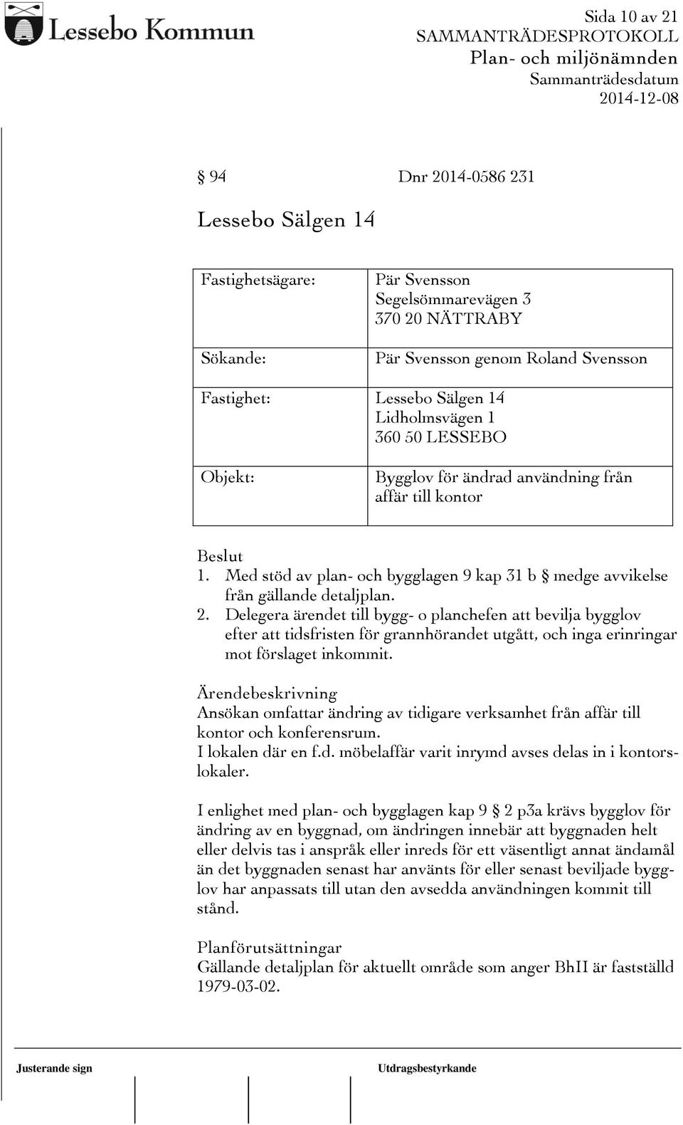 Delegera ärendet till bygg- o planchefen att bevilja bygglov efter att tidsfristen för grannhörandet utgått, och inga erinringar mot förslaget inkommit.