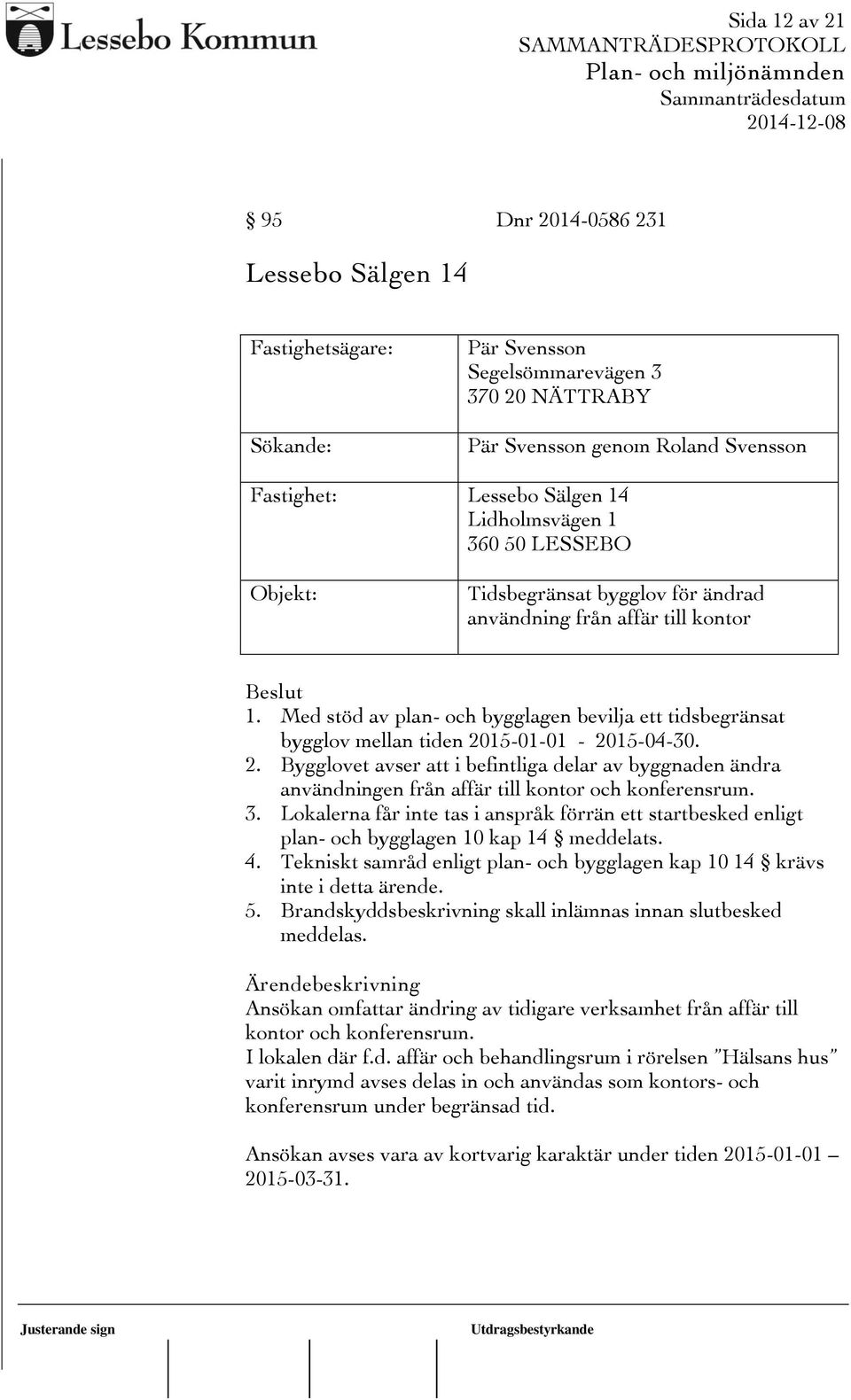 Med stöd av plan- och bygglagen bevilja ett tidsbegränsat bygglov mellan tiden 2015-01-01-2015-04-30. 2. Bygglovet avser att i befintliga delar av byggnaden ändra användningen från affär till kontor och konferensrum.