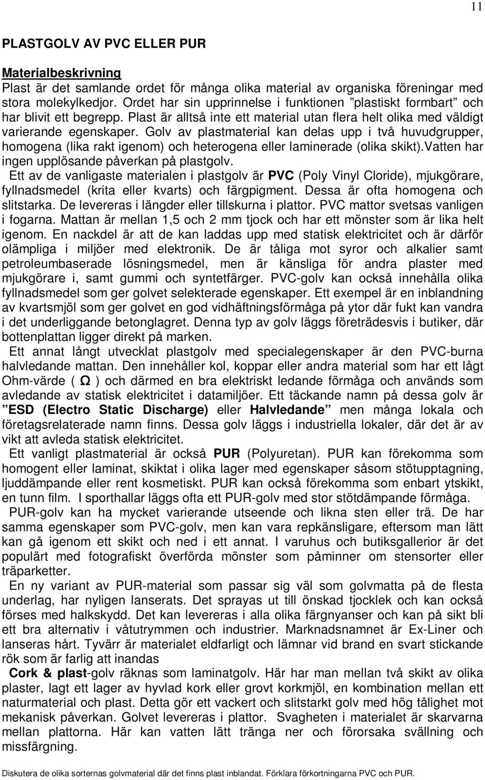 Golv av plastmaterial kan delas upp i två huvudgrupper, homogena (lika rakt igenom) och heterogena eller laminerade (olika skikt).vatten har ingen upplösande påverkan på plastgolv.