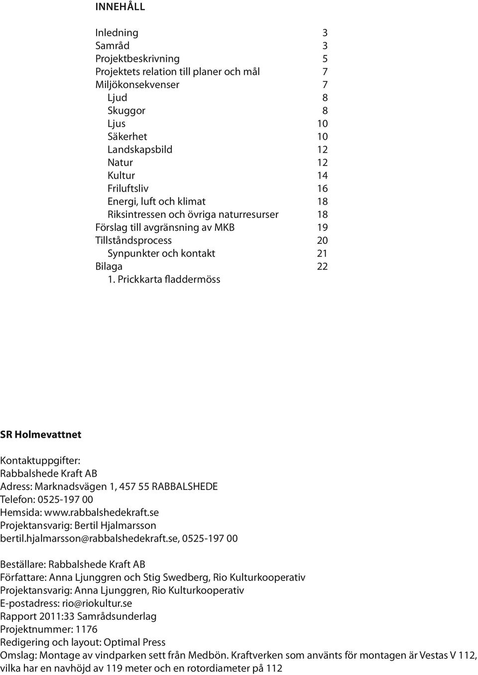 Prickkarta fladdermöss SR Holmevattnet Kontaktuppgifter: Rabbalshede Kraft AB Adress: Marknadsvägen 1, 457 55 RABBALSHEDE Telefon: 0525-197 00 Hemsida: www.rabbalshedekraft.