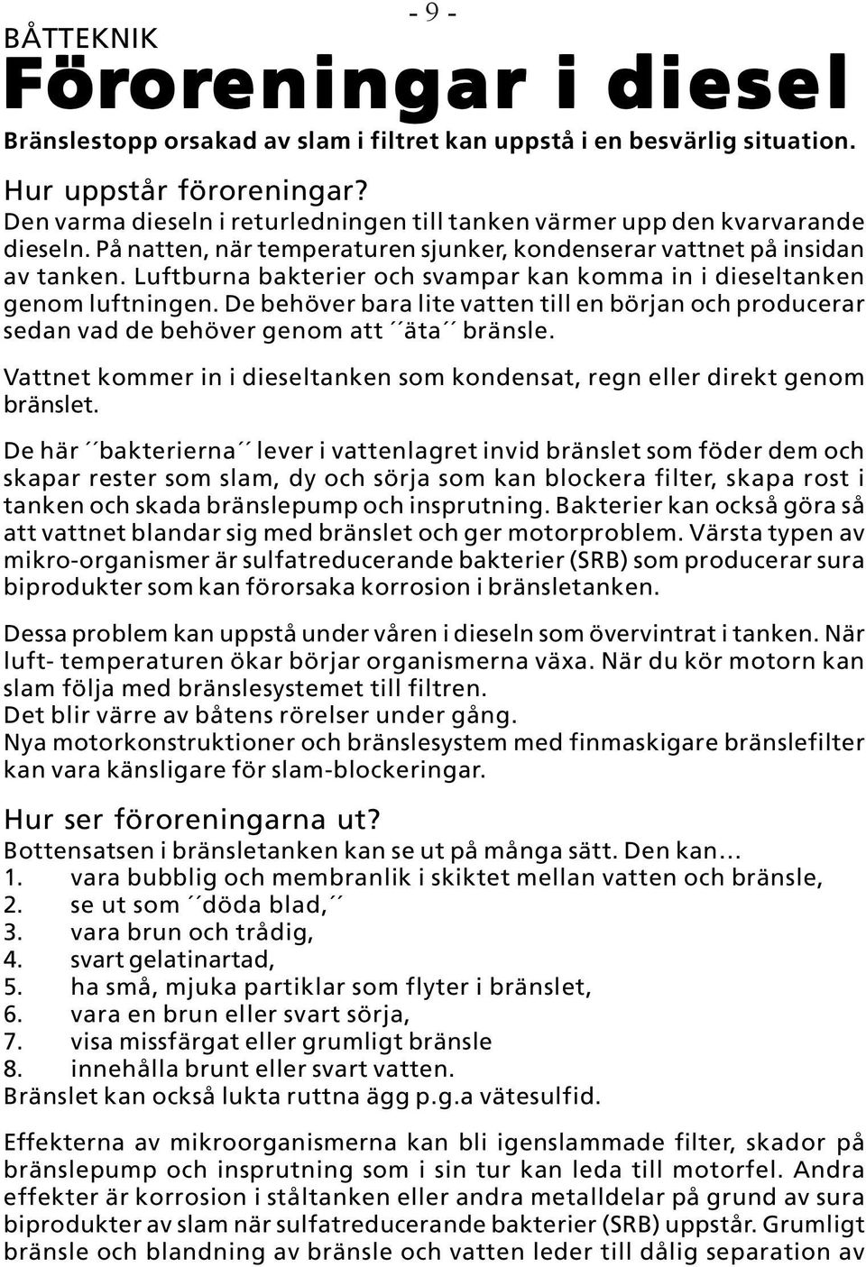 Luftburna bakterier och svampar kan komma in i dieseltanken genom luftningen. De behöver bara lite vatten till en början och producerar sedan vad de behöver genom att äta bränsle.