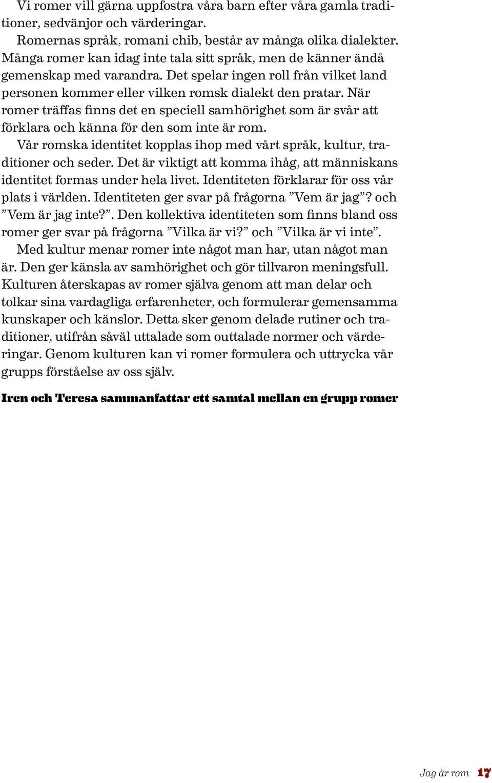 När romer träffas finns det en speciell samhörighet som är svår att förklara och känna för den som inte är rom. Vår romska identitet kopplas ihop med vårt språk, kultur, traditioner och seder.