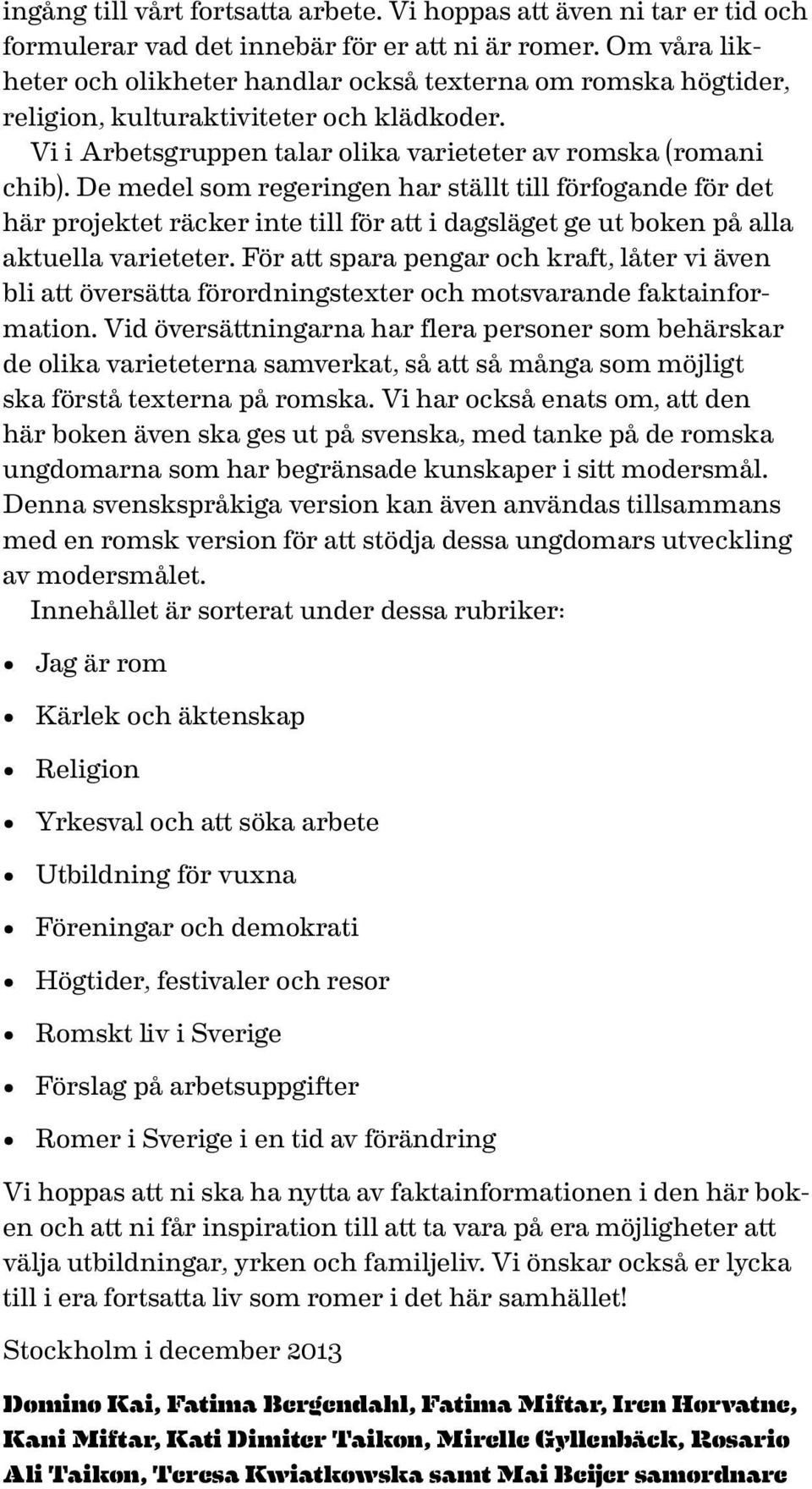 De medel som regeringen har ställt till förfogande för det här projektet räcker inte till för att i dagsläget ge ut boken på alla aktuella varieteter.