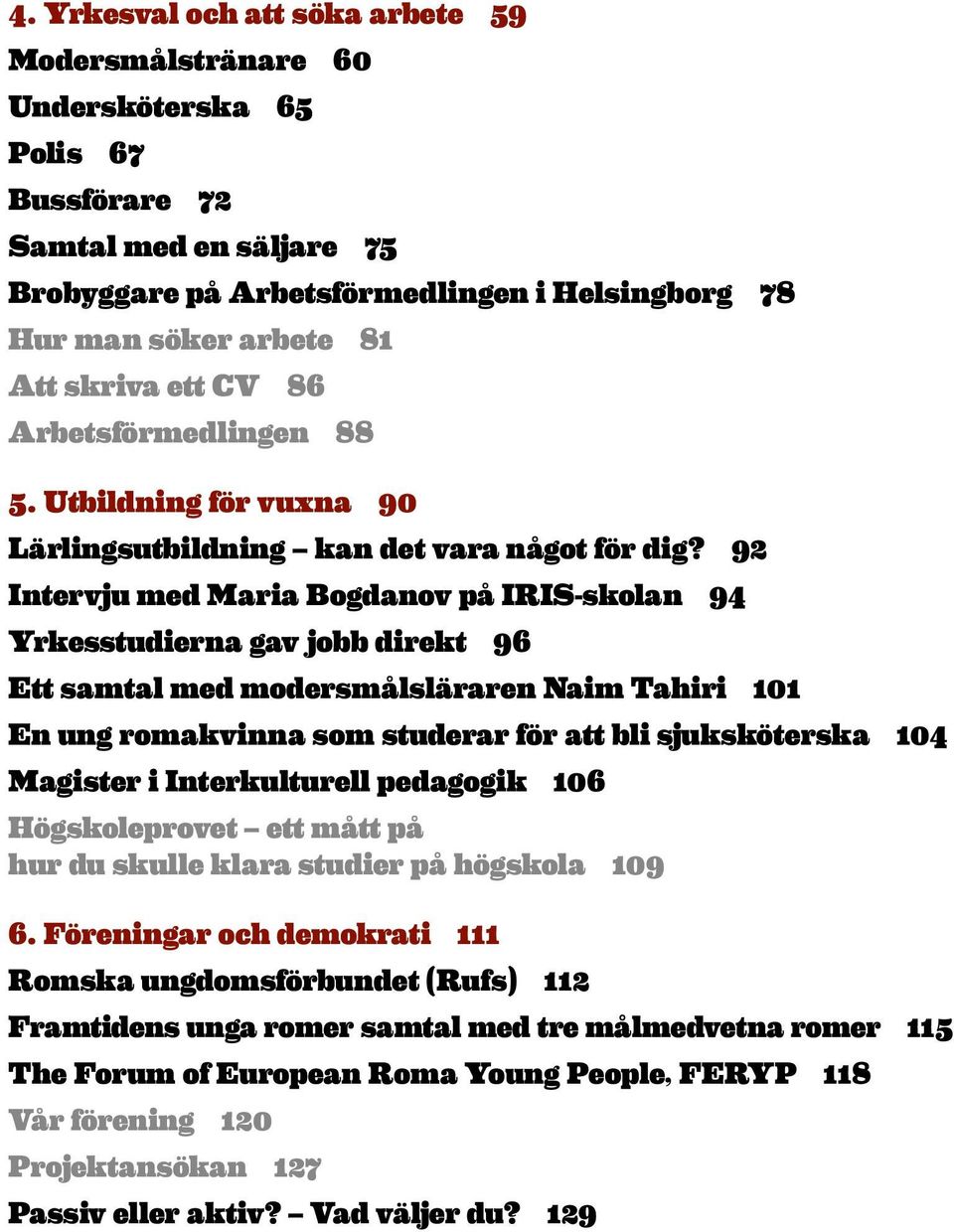 92 Intervju med Maria Bogdanov på IRIS-skolan 94 Yrkesstudierna gav jobb direkt 96 Ett samtal med modersmålsläraren Naim Tahiri 101 En ung romakvinna som studerar för att bli sjuksköterska 104