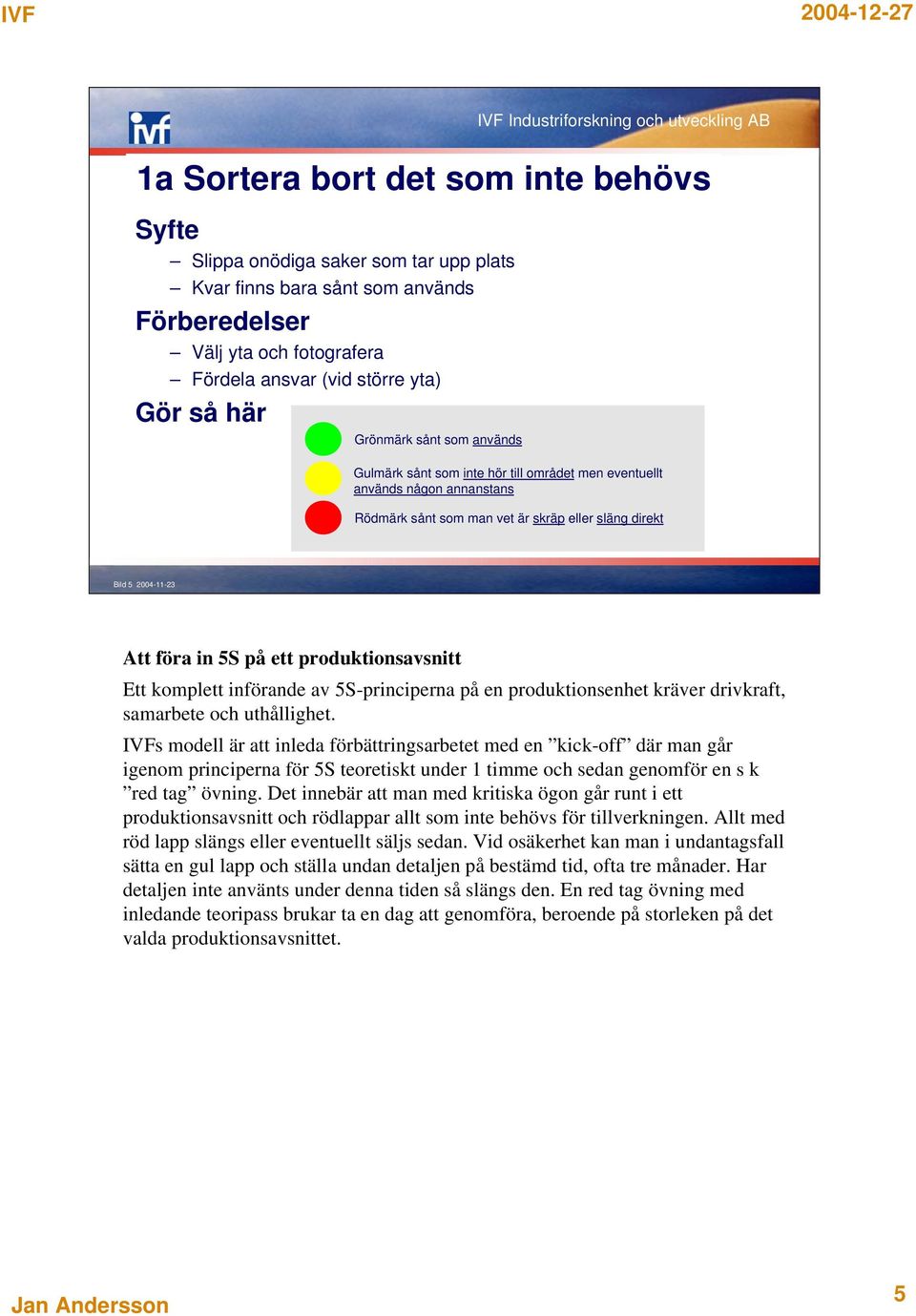 föra in 5S på ett produktionsavsnitt Ett komplett införande av 5S-principerna på en produktionsenhet kräver drivkraft, samarbete och uthållighet.