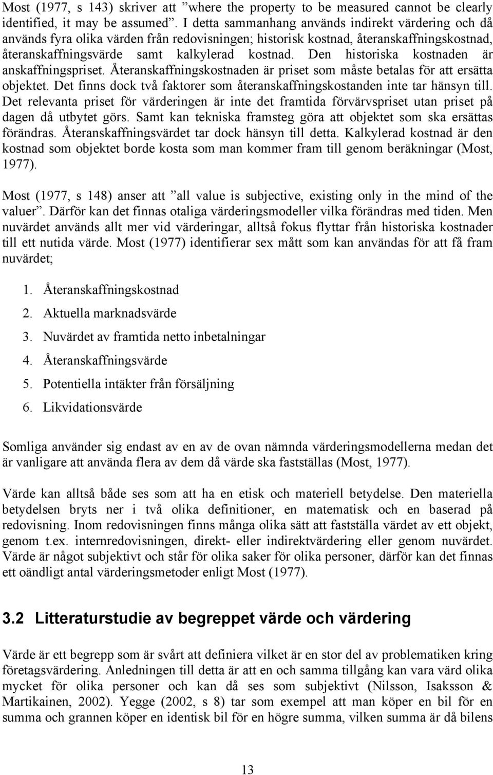 Den historiska kostnaden är anskaffningspriset. Återanskaffningskostnaden är priset som måste betalas för att ersätta objektet.