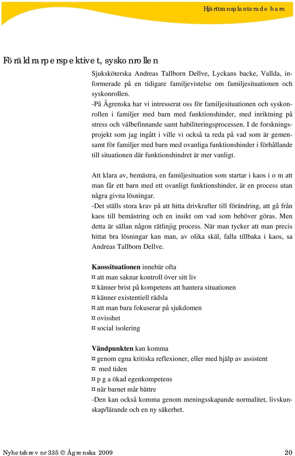 I de forskningsprojekt som jag ingått i ville vi också ta reda på vad som är gemensamt för familjer med barn med ovanliga funktionshinder i förhållande till situationen där funktionshindret är mer