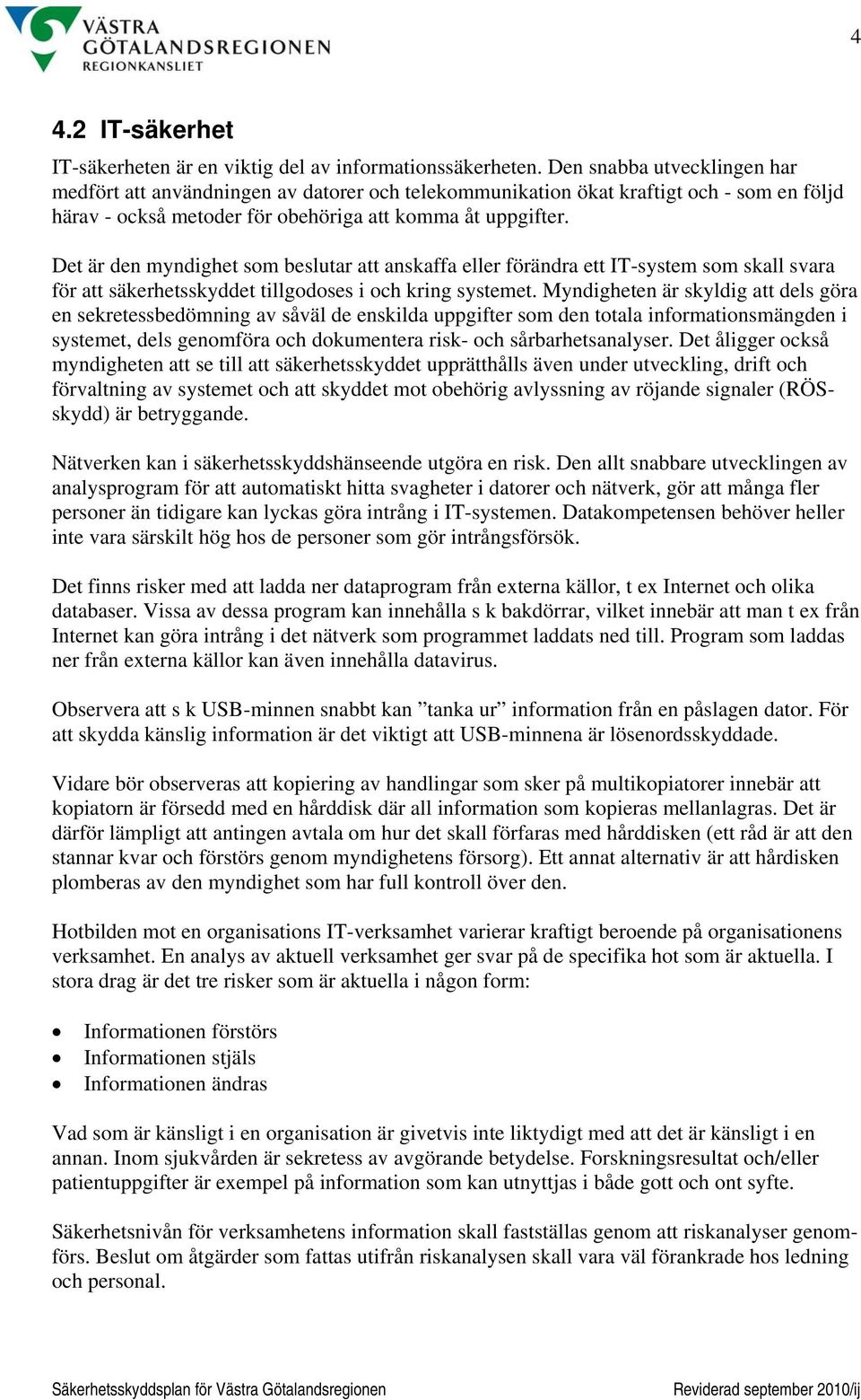 Det är den myndighet som beslutar att anskaffa eller förändra ett IT-system som skall svara för att säkerhetsskyddet tillgodoses i och kring systemet.