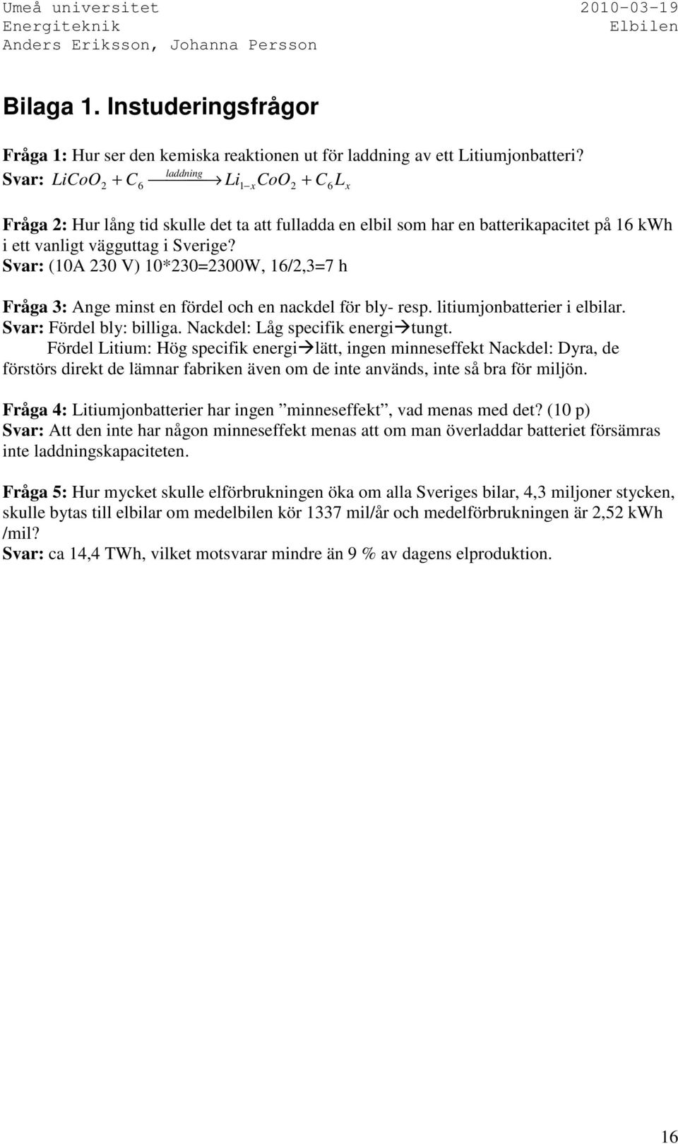 Svar: (10A 230 V) 10*230=2300W, 16/2,3=7 h Fråga 3: Ange minst en fördel och en nackdel för bly- resp. litiumjonbatterier i elbilar. Svar: Fördel bly: billiga. Nackdel: Låg specifik energitungt.