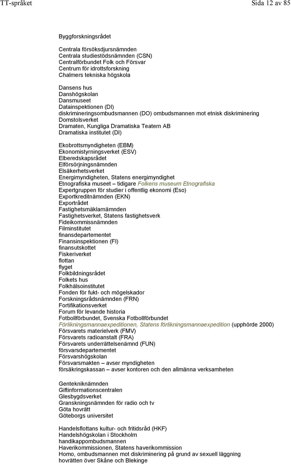 (DI) Ekobrottsmyndigheten (EBM) Ekonomistyrningsverket (ESV) Elberedskapsrådet Elförsörjningsnämnden Elsäkerhetsverket Energimyndigheten, Statens energimyndighet Etnografiska museet tidigare Folkens