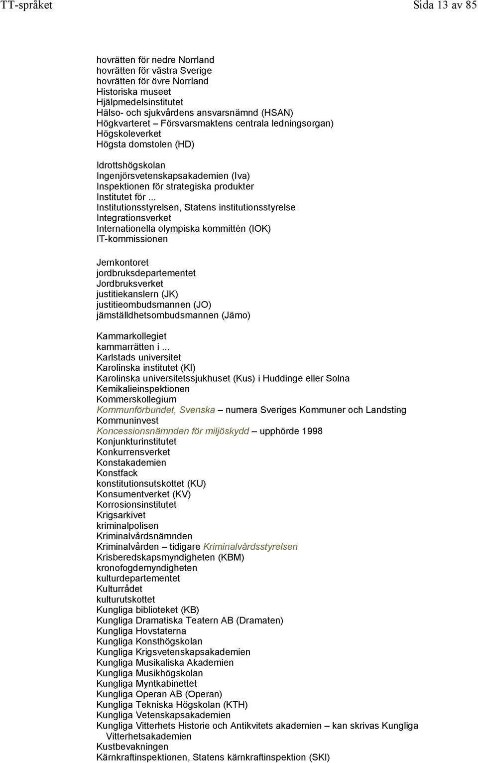 .. Institutionsstyrelsen, Statens institutionsstyrelse Integrationsverket Internationella olympiska kommittén (IOK) IT-kommissionen Jernkontoret jordbruksdepartementet Jordbruksverket