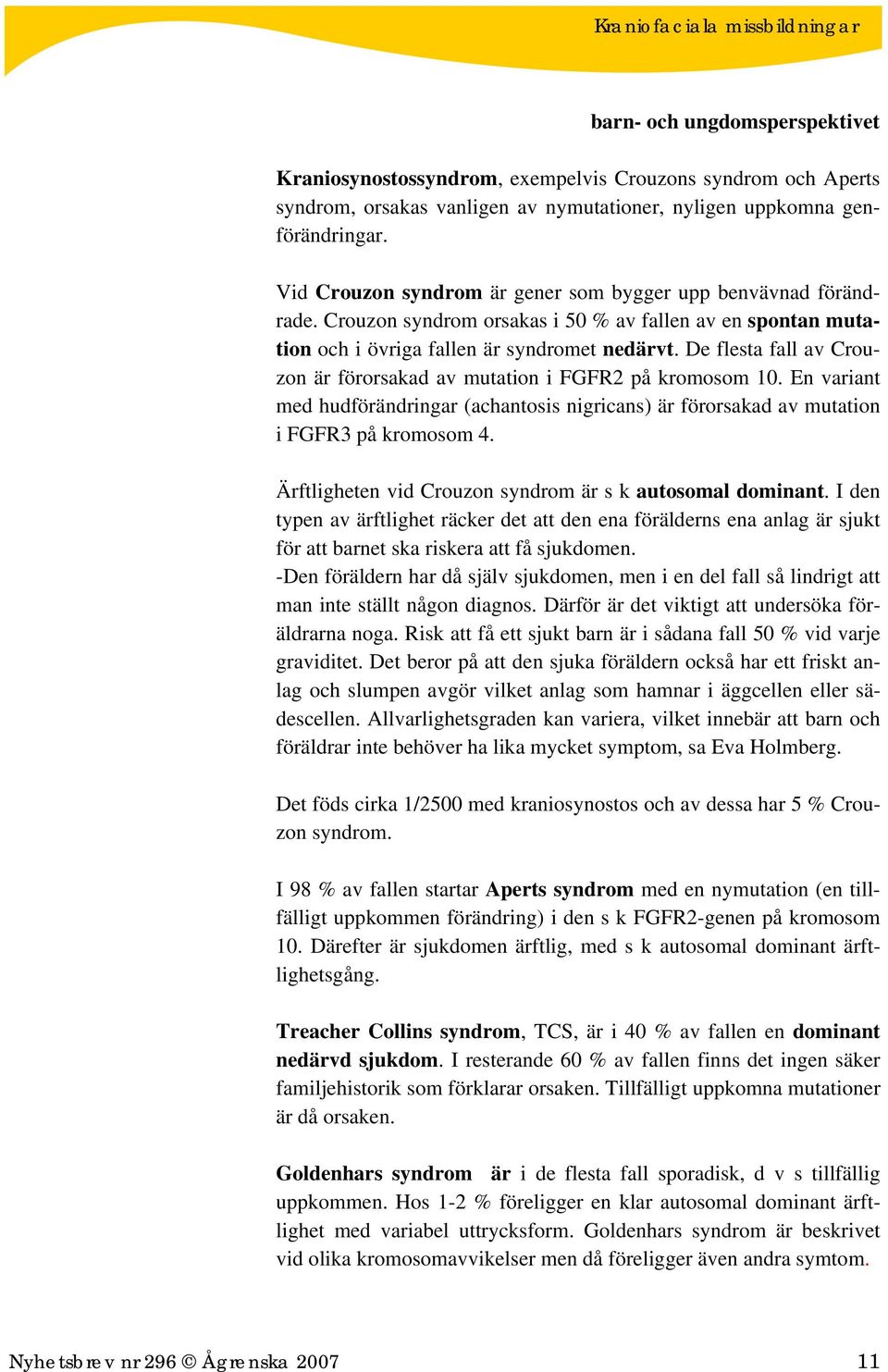 De flesta fall av Crouzon är förorsakad av mutation i FGFR2 på kromosom 10. En variant med hudförändringar (achantosis nigricans) är förorsakad av mutation i FGFR3 på kromosom 4.