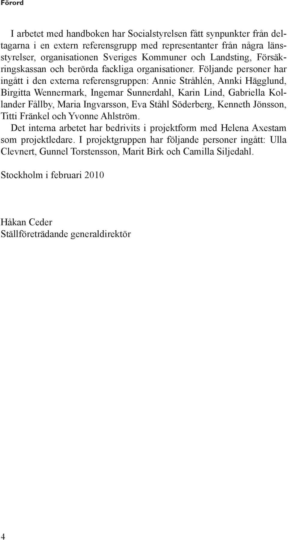 Följande personer har ingått i den externa referensgruppen: Annie Stråhlén, Annki Hägglund, Birgitta Wennermark, Ingemar Sunnerdahl, Karin Lind, Gabriella Kollander Fållby, Maria Ingvarsson, Eva