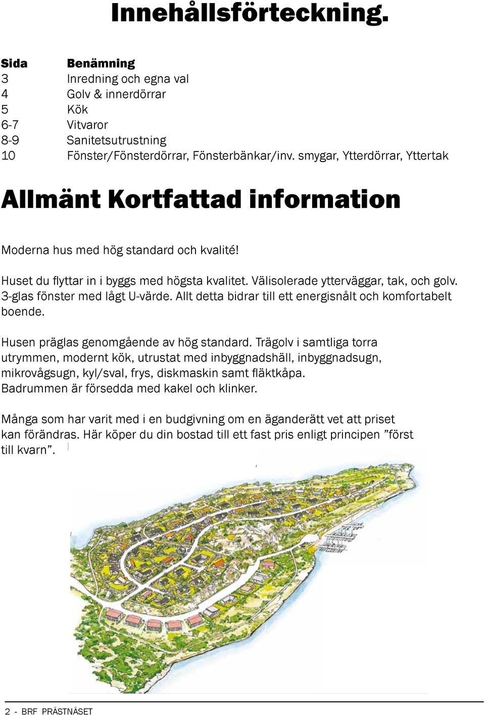 3-glas fönster med lågt U-värde. Allt detta bidrar till ett energisnålt och komfortabelt boende. Husen präglas genomgående av hög standard.