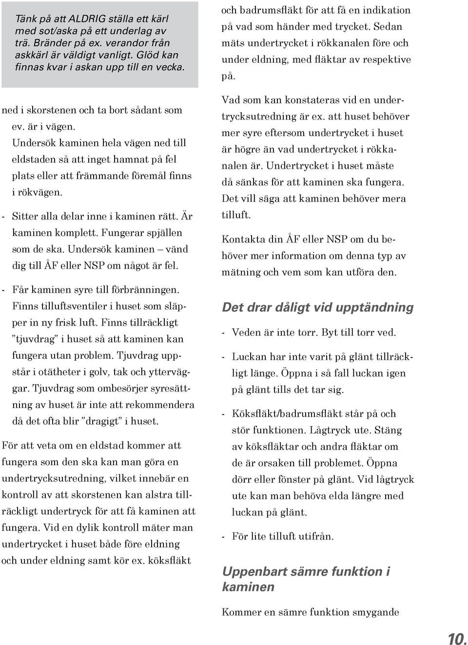 - Sitter alla delar inne i kaminen rätt. Är kaminen komplett. Fungerar spjällen som de ska. Undersök kaminen vänd dig till ÅF eller NSP om något är fel. - Får kaminen syre till förbränningen.