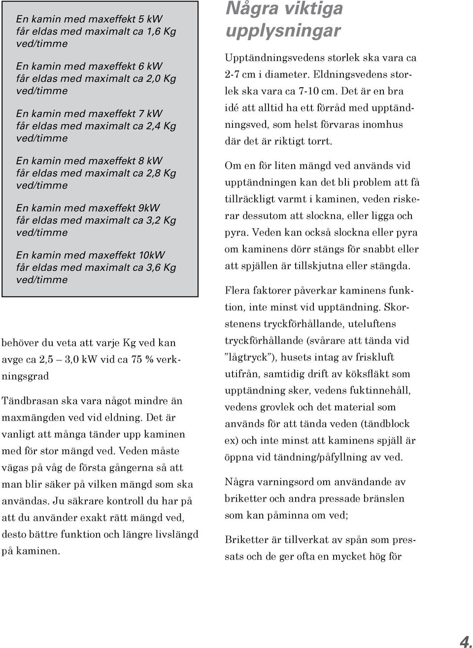maximalt ca 3,6 Kg ved/timme behöver du veta att varje Kg ved kan avge ca 2,5 3,0 kw vid ca 75 % verkningsgrad Tändbrasan ska vara något mindre än maxmängden ved vid eldning.