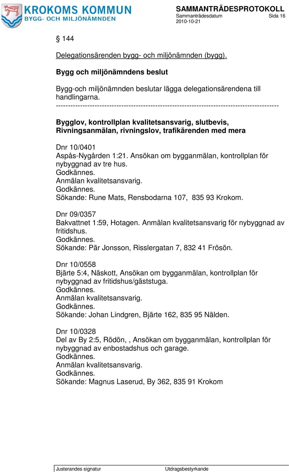 Dnr 10/0401 Aspås-Nygården 1:21. Ansökan om bygganmälan, kontrollplan för nybyggnad av tre hus. Sökande: Rune Mats, Rensbodarna 107, 835 93 Krokom. Dnr 09/0357 Bakvattnet 1:59, Hotagen.