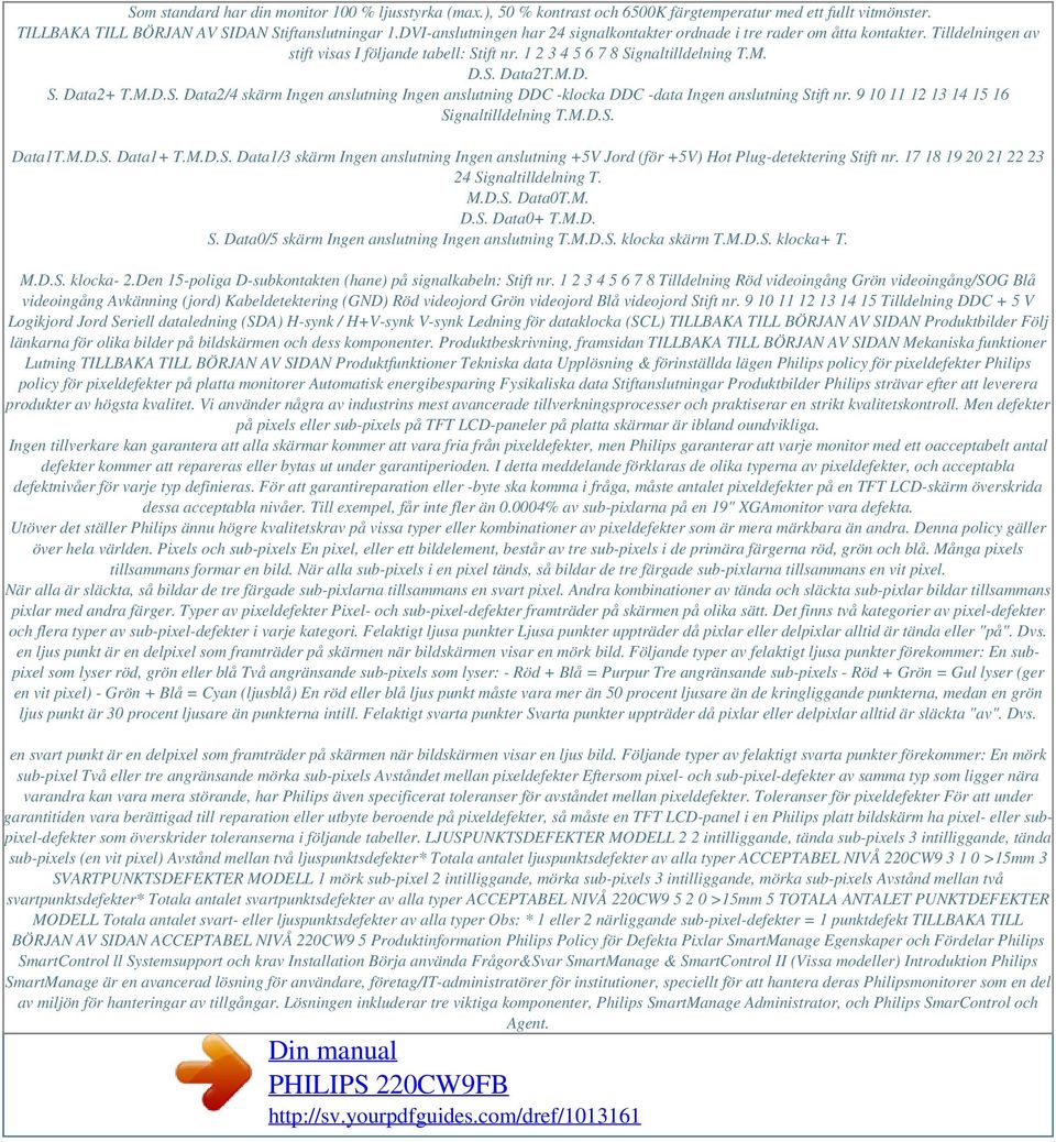 M.D.S. Data2/4 skärm Ingen anslutning Ingen anslutning DDC -klocka DDC -data Ingen anslutning Stift nr. 9 10 11 12 13 14 15 16 Signaltilldelning T.M.D.S. Data1T.M.D.S. Data1+ T.M.D.S. Data1/3 skärm Ingen anslutning Ingen anslutning +5V Jord (för +5V) Hot Plug-detektering Stift nr.