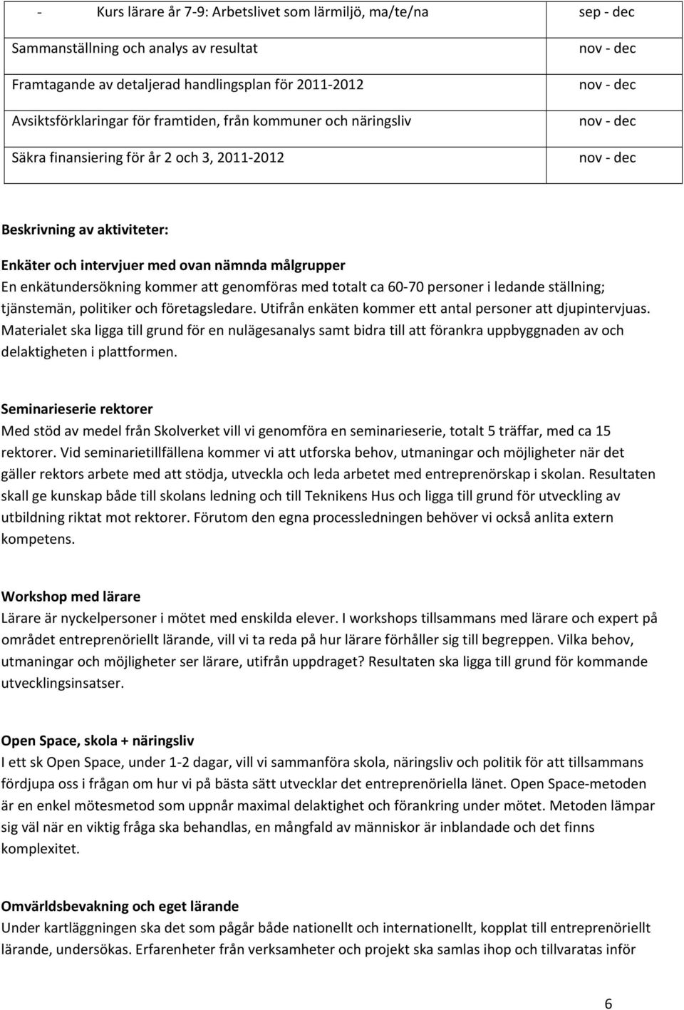 kommer att genomföras med totalt ca 60 70 personer i ledande ställning; tjänstemän, politiker och företagsledare. Utifrån enkäten kommer ett antal personer att djupintervjuas.