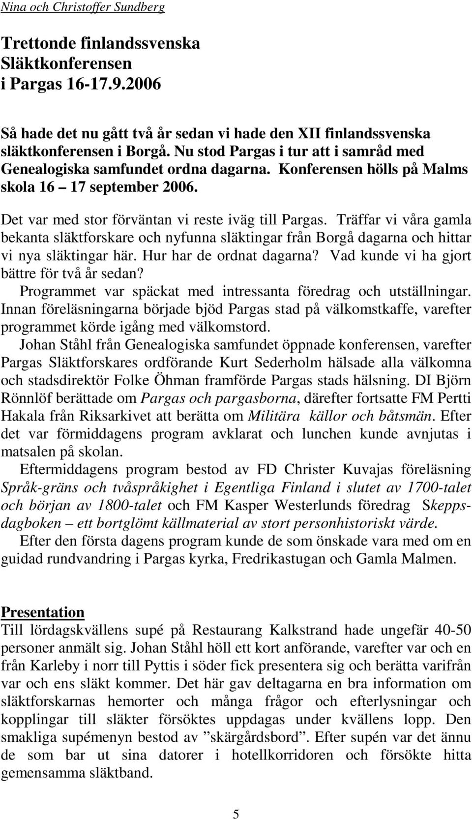 Träffar vi våra gamla bekanta släktforskare och nyfunna släktingar från Borgå dagarna och hittar vi nya släktingar här. Hur har de ordnat dagarna? Vad kunde vi ha gjort bättre för två år sedan?