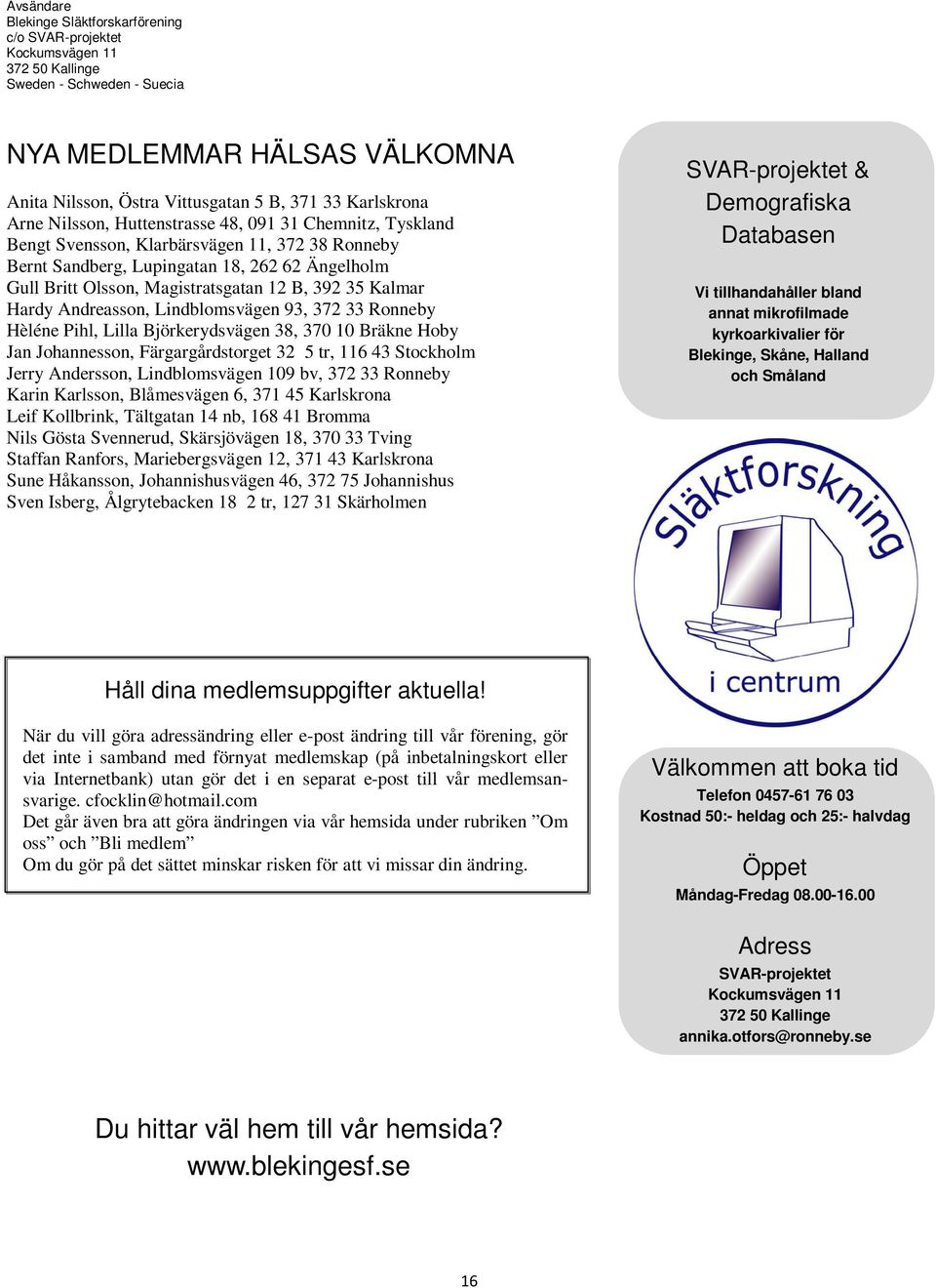 Magistratsgatan 12 B, 392 35 Kalmar Hardy Andreasson, Lindblomsvägen 93, 372 33 Ronneby Hèléne Pihl, Lilla Björkerydsvägen 38, 370 10 Bräkne Hoby Jan Johannesson, Färgargårdstorget 32 5 tr, 116 43
