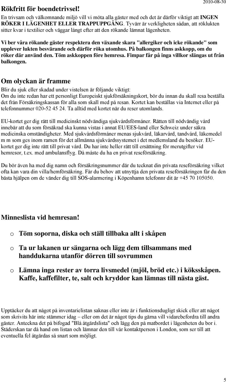 Vi ber våra rökande gäster respektera den växande skara "allergiker och icke rökande" som upplever lukten besvärande och därför röka utomhus. På balkongen finns askkopp, om du röker där använd den.