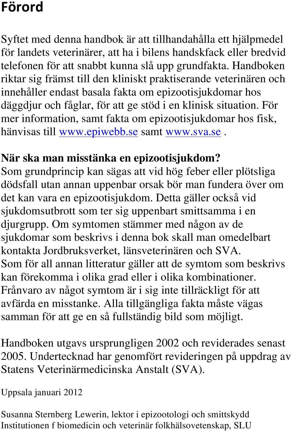 För mer information, samt fakta om epizootisjukdomar hos fisk, hänvisas till www.epiwebb.se samt www.sva.se. När ska man misstänka en epizootisjukdom?