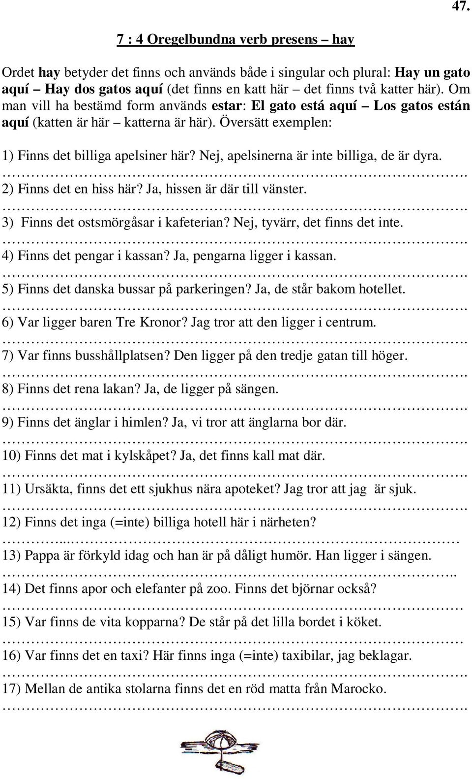 Nej, apelsinerna är inte billiga, de är dyra. 2) Finns det en hiss här? Ja, hissen är där till vänster. 3) Finns det ostsmörgåsar i kafeterian? Nej, tyvärr, det finns det inte.