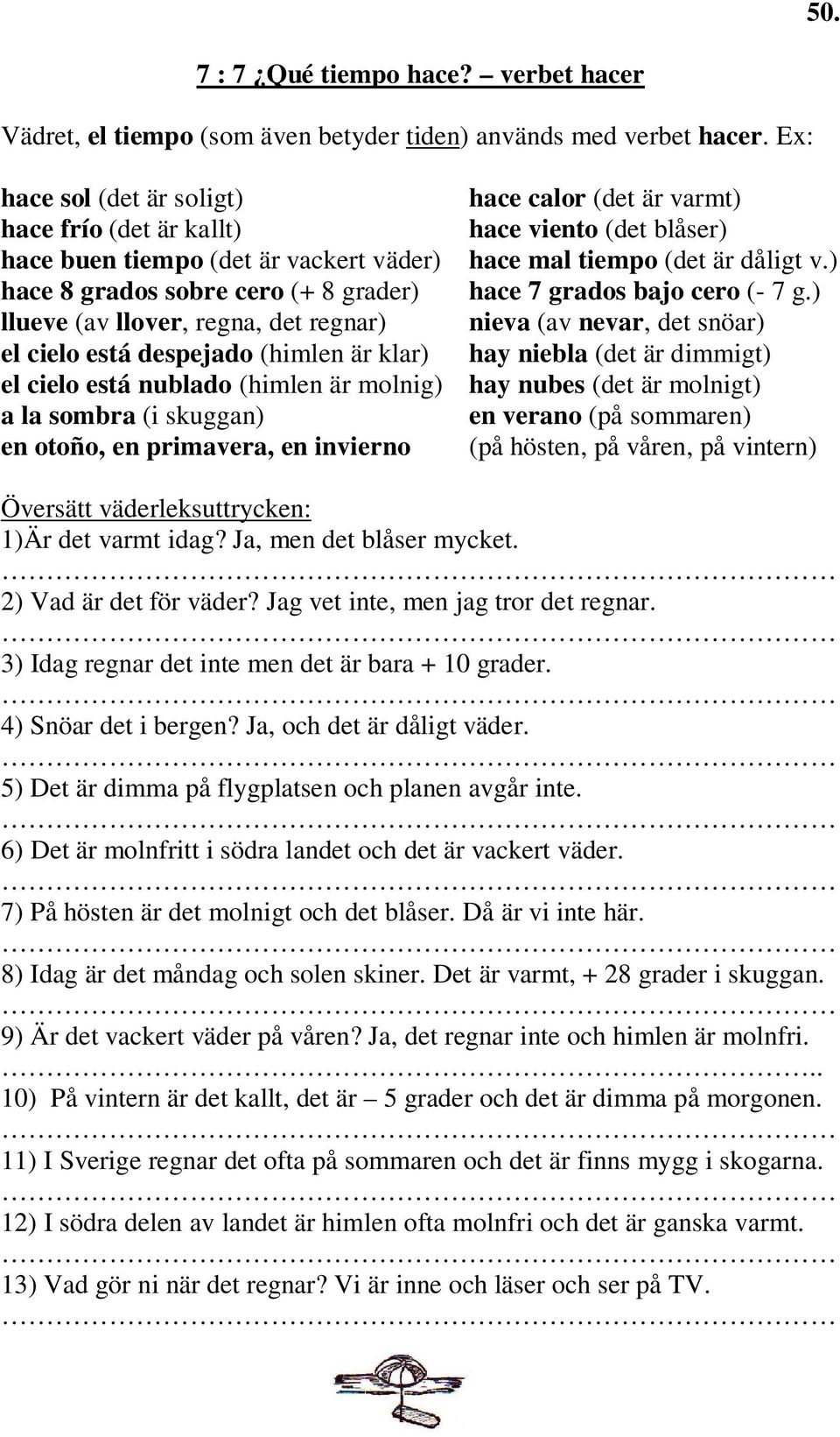 (himlen är klar) el cielo está nublado (himlen är molnig) a la sombra (i skuggan) en otoño, en primavera, en invierno hace calor (det är varmt) hace viento (det blåser) hace mal tiempo (det är dåligt