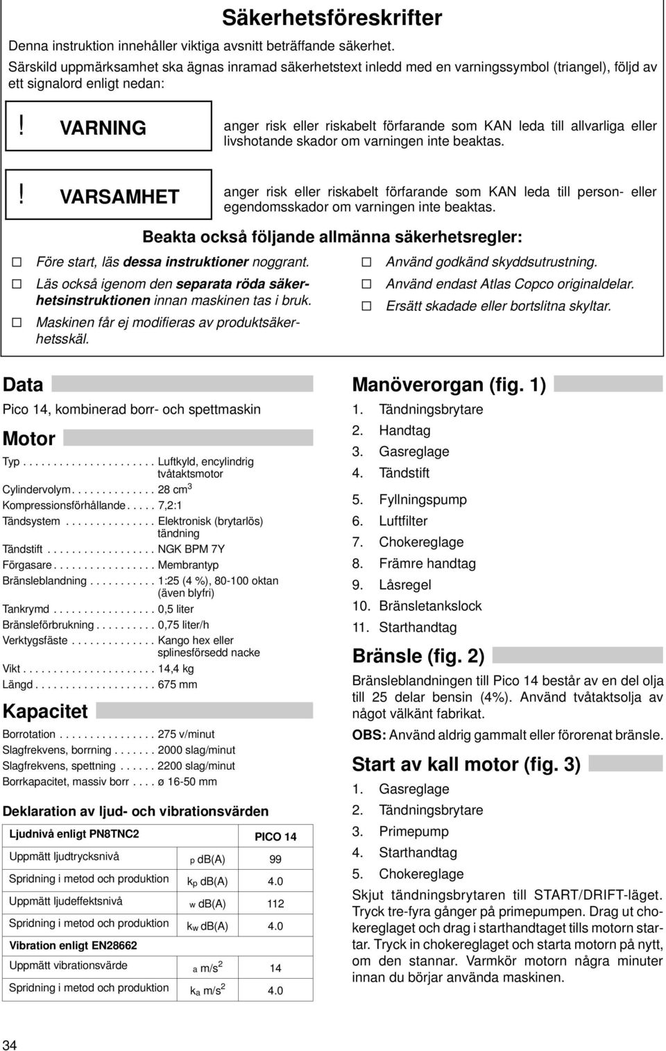 eller livshotande skador om varningen inte beaktas.! VARSAMHET anger risk eller riskabelt förfarande som KAN leda till person- eller egendomsskador om varningen inte beaktas.