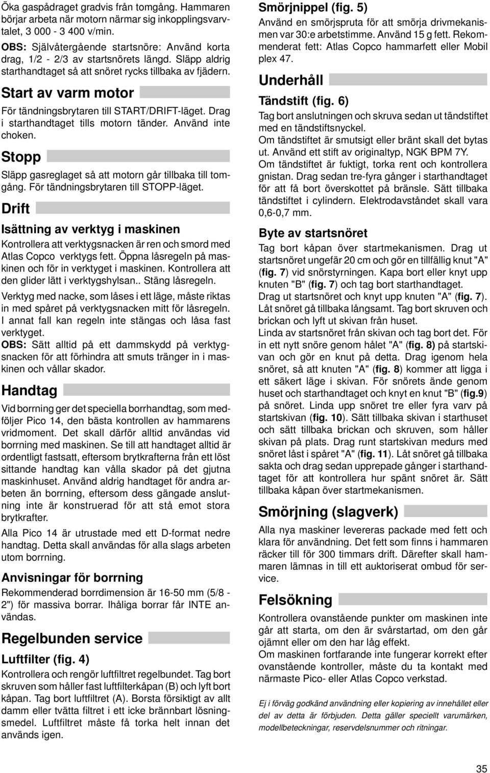 Start av varm motor För tändningsbrytaren till START/DRIFT-läget. Drag i starthandtaget tills motorn tänder. Använd inte choken. Stopp Släpp gasreglaget så att motorn går tillbaka till tomgång.