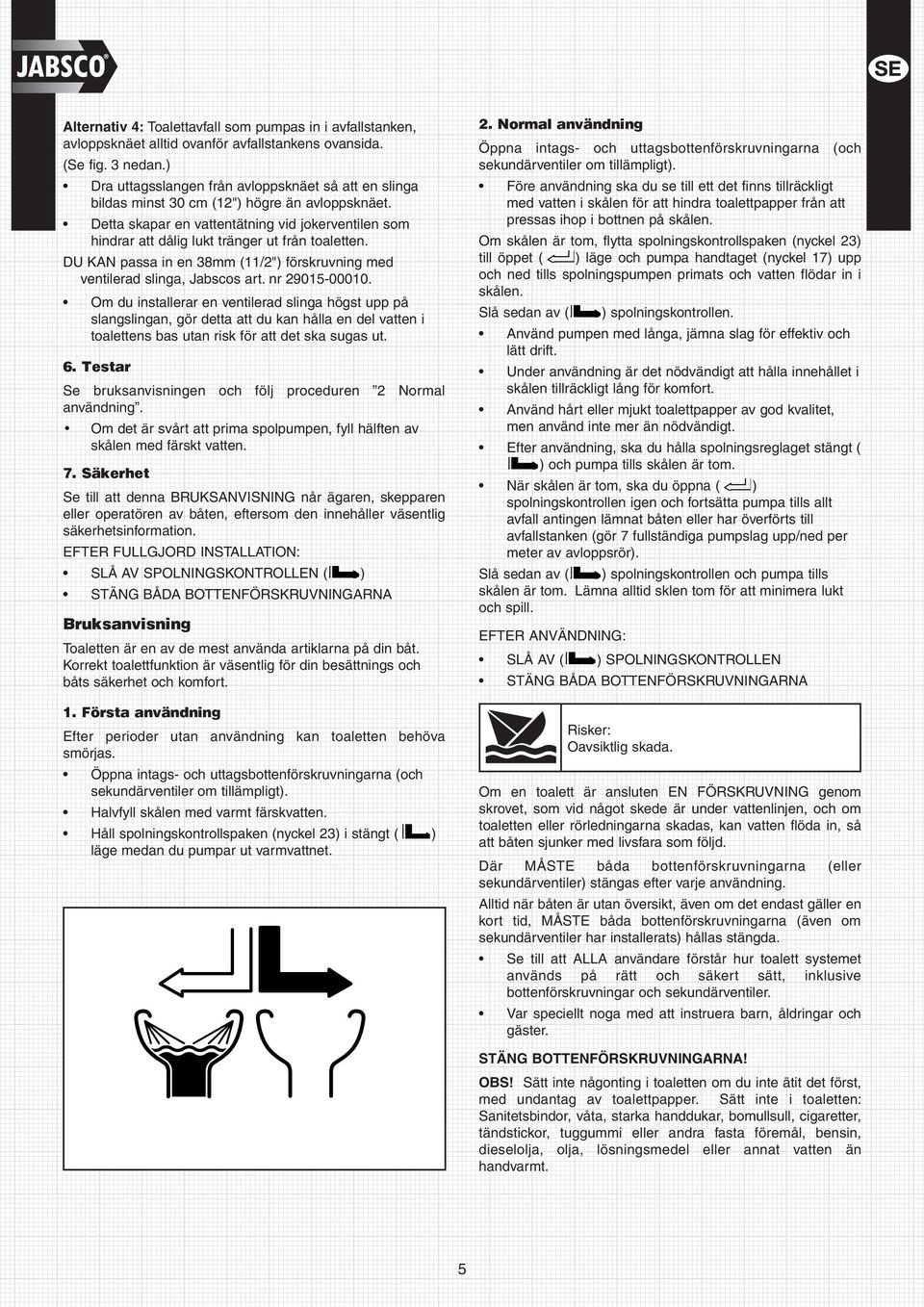 Detta skapar en vattentätning vid jokerventilen som hindrar att dålig lukt tränger ut från toaletten. DU KAN passa in en 38mm (/2") förskruvning med ventilerad slinga, Jabscos art. nr 2905-0000.