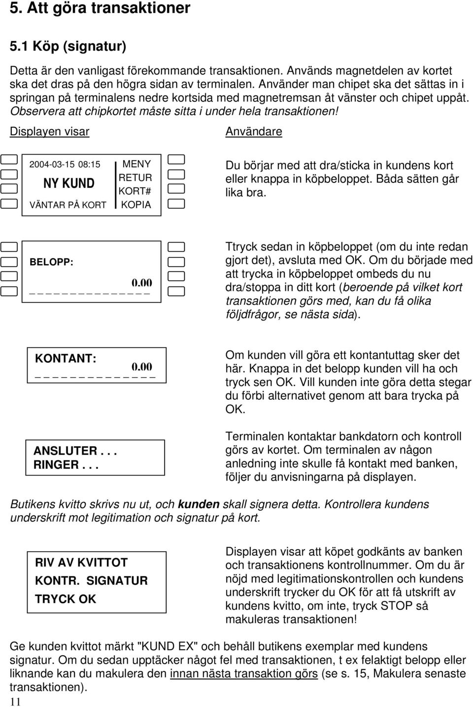 Du börjar med att dra/sticka in kundens kort eller knappa in köpbeloppet. Båda sätten går lika bra. BELOPP: 0,00 _ Ttryck sedan in köpbeloppet (om du inte redan gjort det), avsluta med OK.