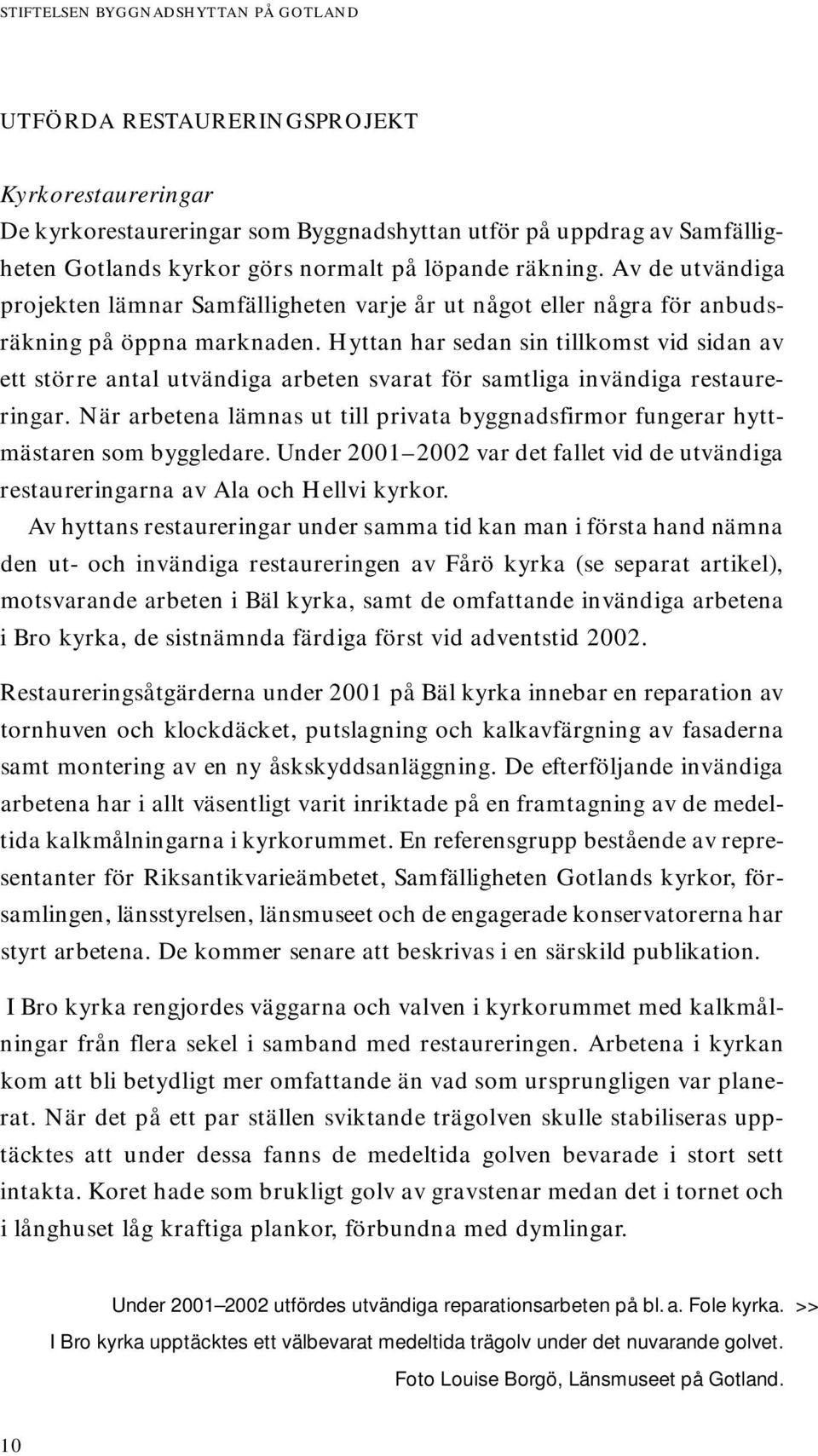 Hyttan har sedan sin tillkomst vid sidan av ett större antal utvändiga arbeten svarat för samtliga invändiga restaureringar.